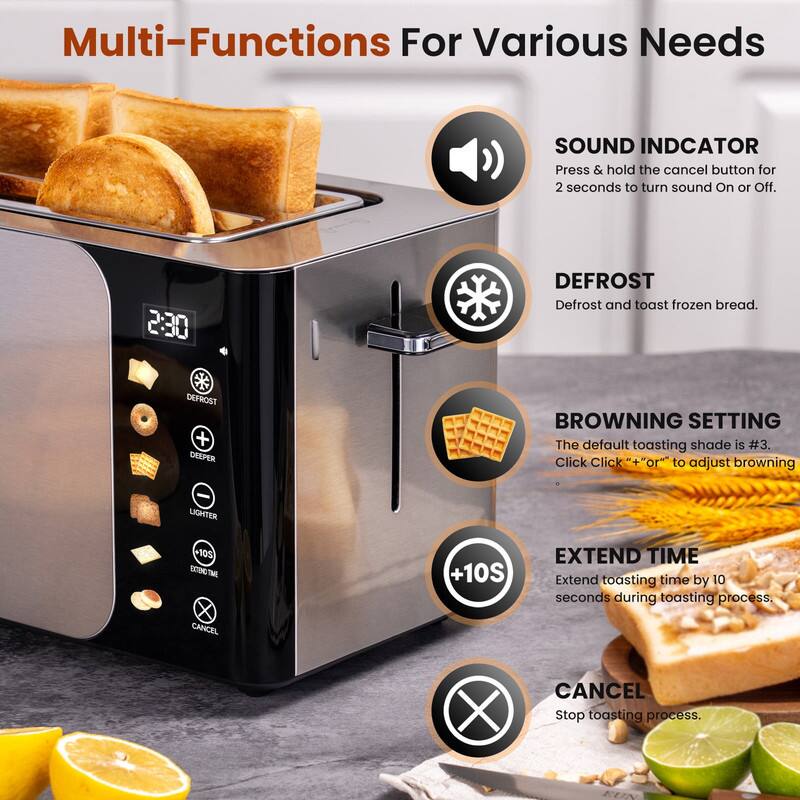 Multi-Functions For Various Needs

SOUND INDICATOR  
Press & hold the cancel button for 2 seconds to turn sound On or Off.

DEFROST  
Defrost and toast frozen bread.

BROWNING SETTING  
The default toasting shade is #3. Click "+" or "-" to adjust browning.

EXTEND TIME  
Extend toasting time by 10 seconds during toasting process.

CANCEL  
Stop toasting process.