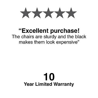 "Excellent purchase! The chairs are sturdy and the black makes them look expensive"

10 Year Limited Warranty