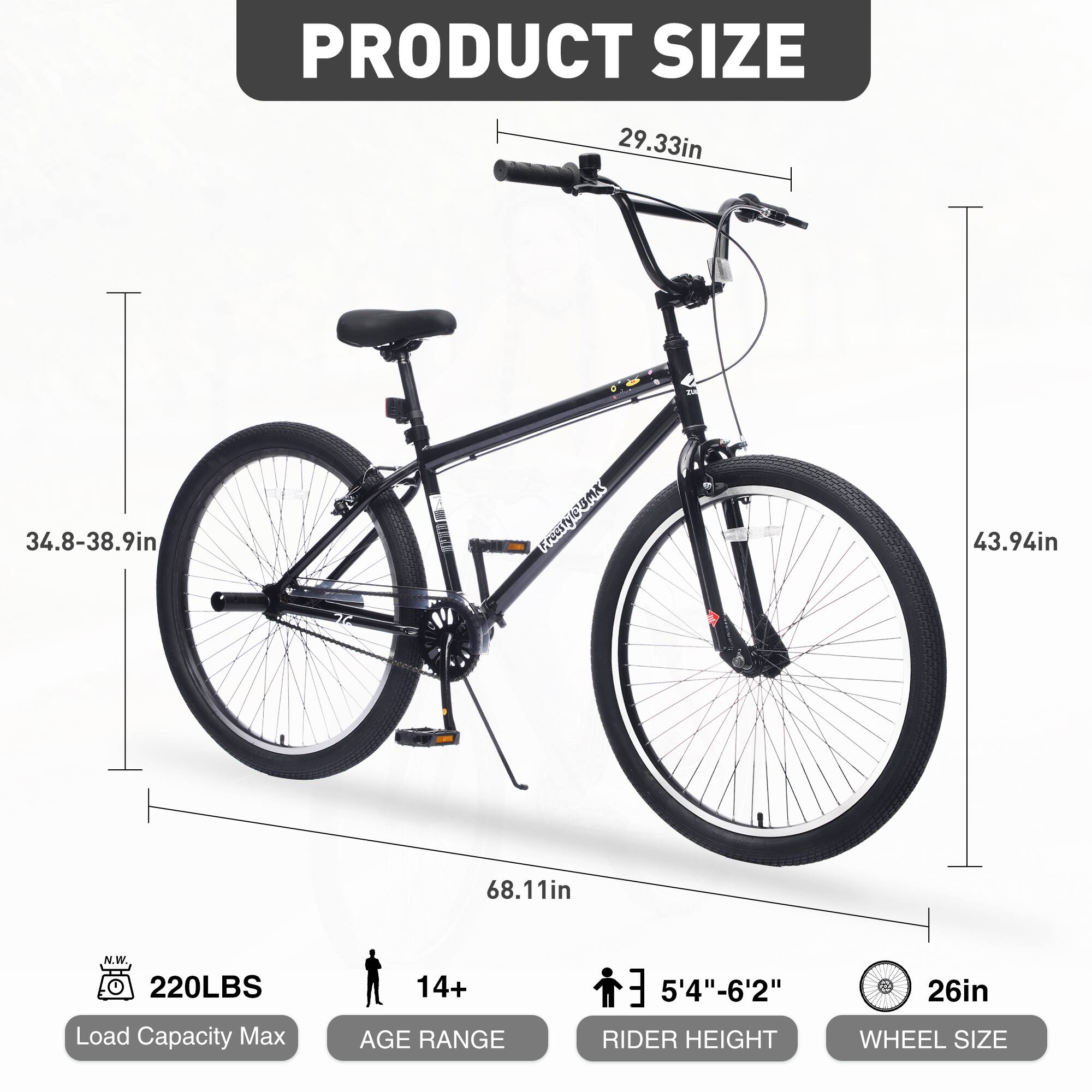 PRODUCT SIZE  
29.33in  
34.8-38.9in  
43.94in  
68.11in  

Load Capacity Max: 220LBS  
AGE RANGE: 14+  
RIDER HEIGHT: 5'4"-6'2"  
WHEEL SIZE: 26in