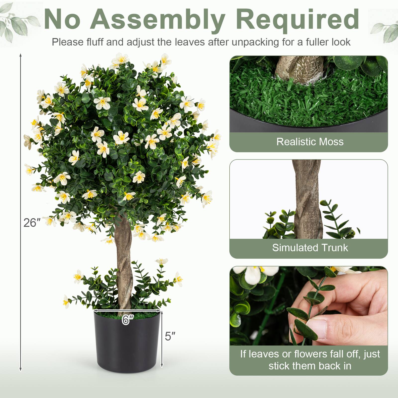 No Assembly Required  
Please fluff and adjust the leaves after unpacking for a fuller look

Realistic Moss  
26"  
Simulated Trunk  
6"  
5"  

If leaves or flowers fall off, just stick them back in