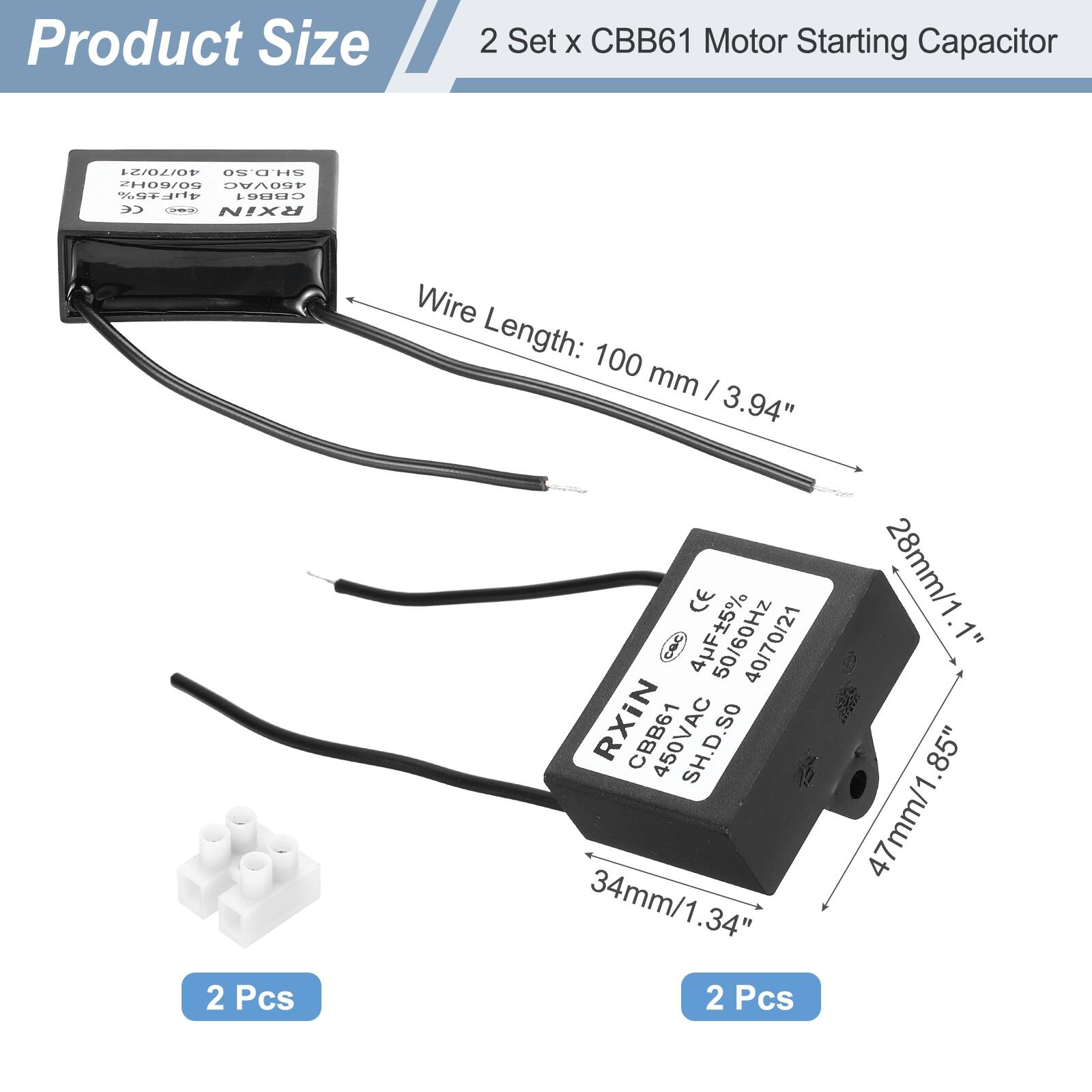 Product Size

2 Set x CBB61 Motor Starting Capacitor

- Wire Length: 100 mm / 3.94"
- 2 Pcs
- 34mm / 1.34"
- 28mm / 1.1"
- 47mm / 1.85"

4uF ±5% 450VAC 50/60Hz 40/70/21 RXIN CBB61 450VAC SH.D.SO

CE

2 Pcs