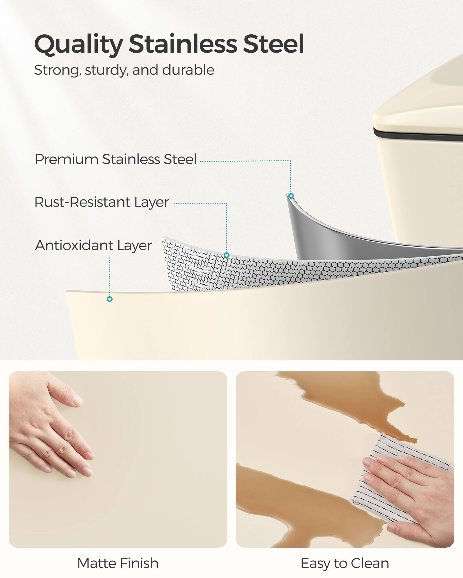 Quality Stainless Steel

Strong, sturdy, and durable

Premium Stainless Steel

Rust-Resistant Layer

Antioxidant Layer

Matte Finish

Easy to Clean