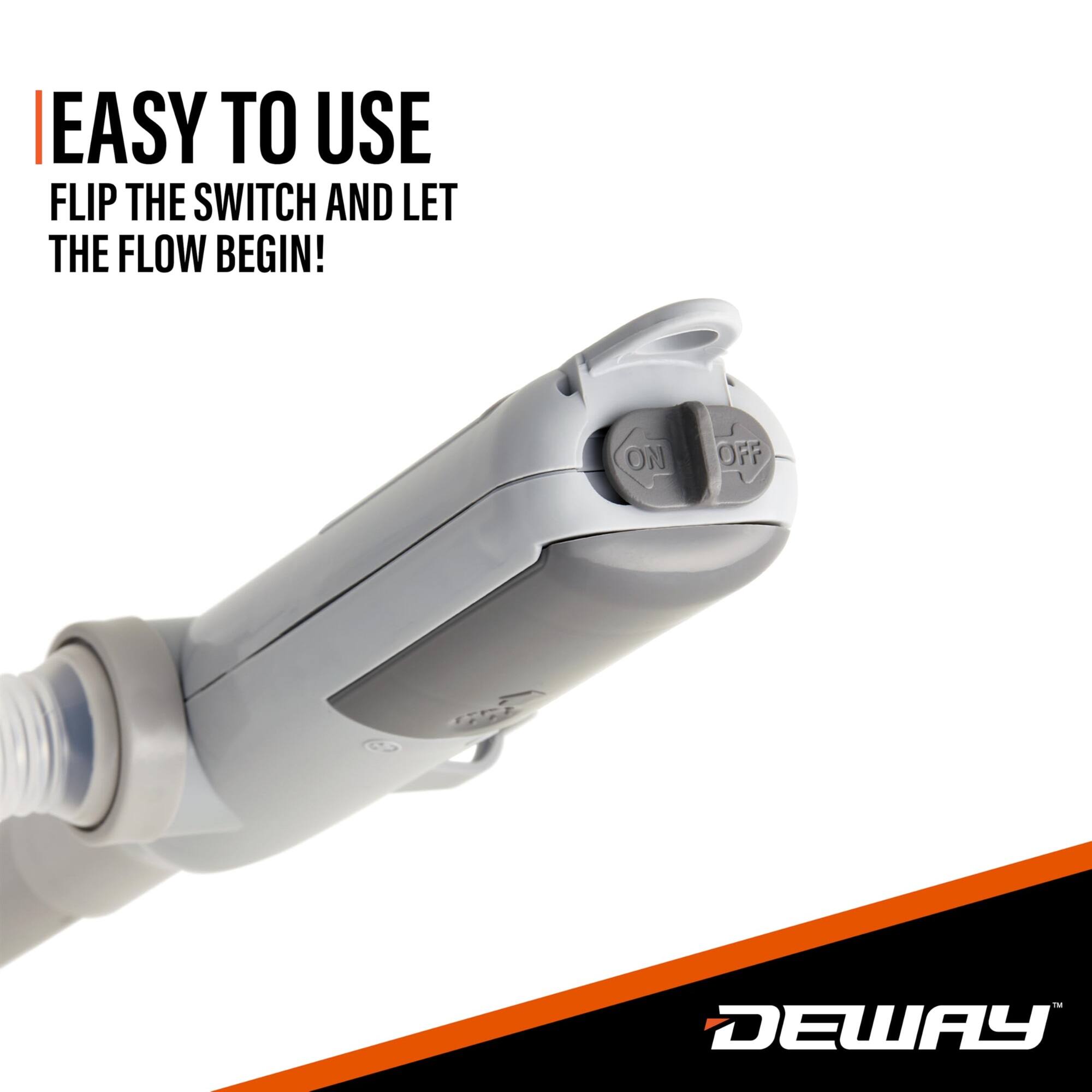 EASY TO USE
FLIP THE SWITCH AND LET THE FLOW BEGIN!
ON OFF
DEWAY