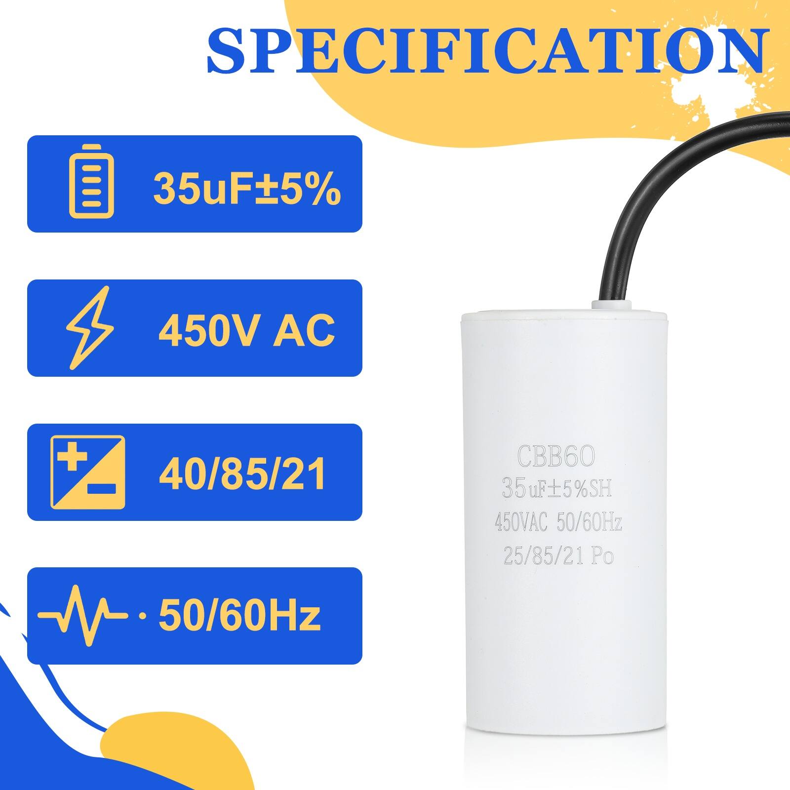 SPECIFICATION  
35uF ±5%  
450V AC  
40/85/21  
CBB60  
35uF ±5% SH  
450V AC  
50/60Hz  
25/85/21 Po  
50/60Hz