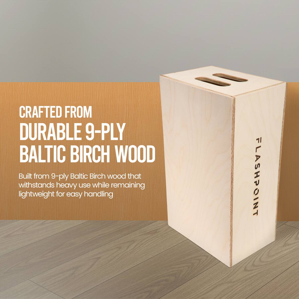 CRAFTED FROM DURABLE 9-PLY BALTIC BIRCH WOOD

Built from 9-ply Baltic Birch wood that withstands heavy use while remaining lightweight for easy handling

FLASHPOINT