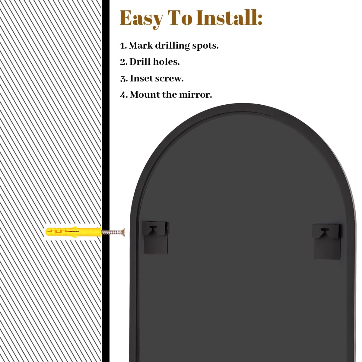 Easy To Install:

1. Mark drilling spots.
2. Drill holes.
3. Inset screw.
4. Mount the mirror.
