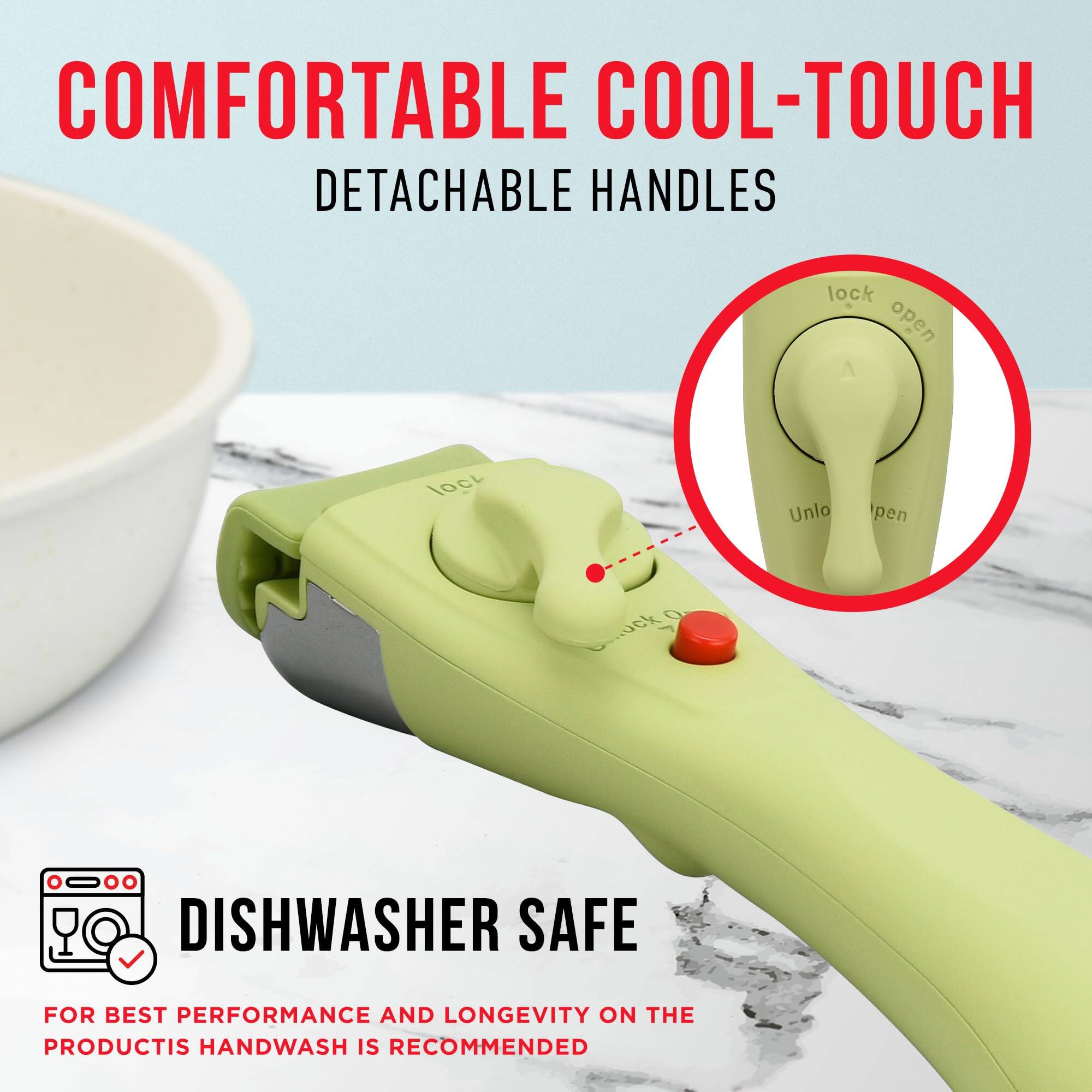 COMFORTABLE COOL-TOUCH DETACHABLE HANDLES

DISHWASHER SAFE

FOR BEST PERFORMANCE AND LONGEVITY ON THE PRODUCTIS HANDWASH IS RECOMMENDED