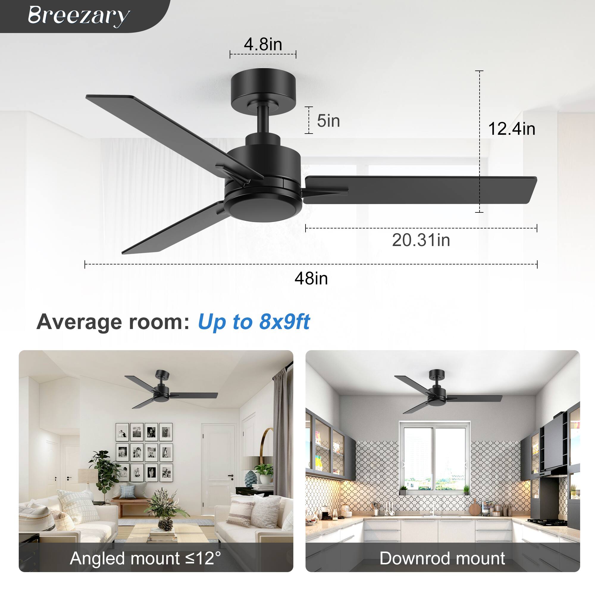 Breezary

- 4.8in
- 5in
- 12.4in
- 20.31in
- 48in

Average room: Up to 8x9ft

Angled mount ≤12°

Downrod mount