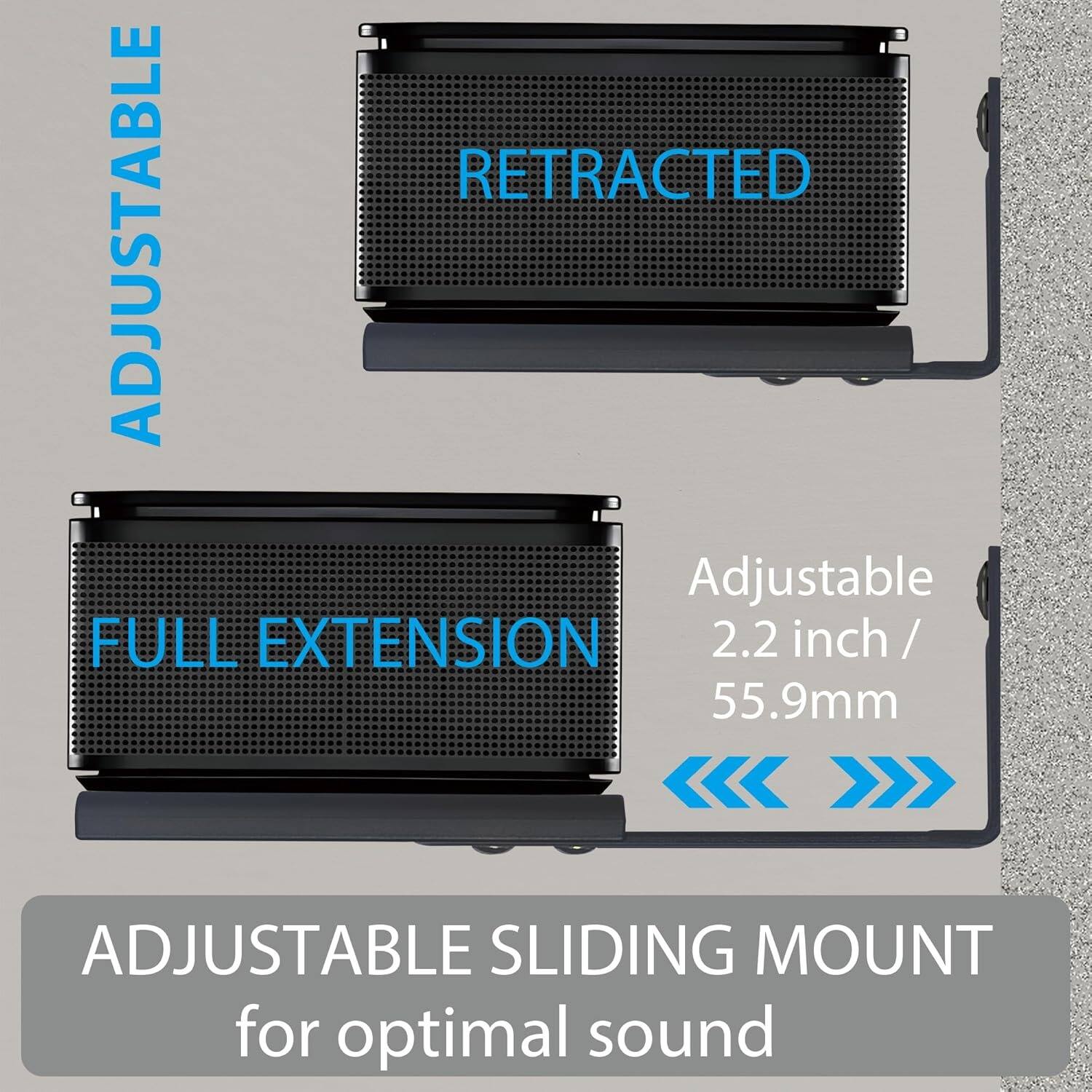 ADJUSTABLE  
RETRACTED  

ADJUSTABLE  
FULL EXTENSION  

Adjustable  
2.2 inch / 55.9mm  

ADJUSTABLE SLIDING MOUNT  
for optimal sound