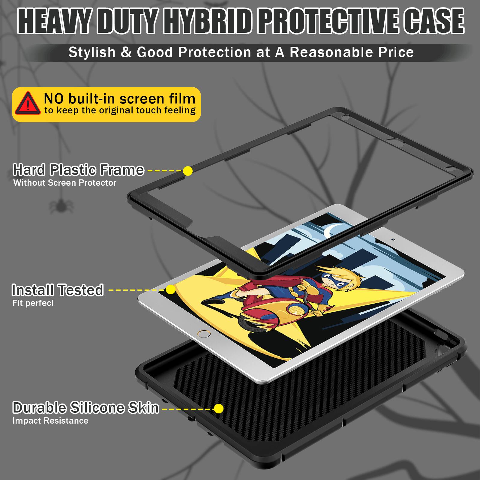 HEAVY DUTY HYBRID PROTECTIVE CASE  
Stylish & Good Protection at A Reasonable Price!  

NO built-in screen film to keep the original touch feeling  

Hard Plastic Frame  
Without Screen Protector  

Install Tested  
Fit perfect  

Durable Silicone Skin  
Impact Resistance