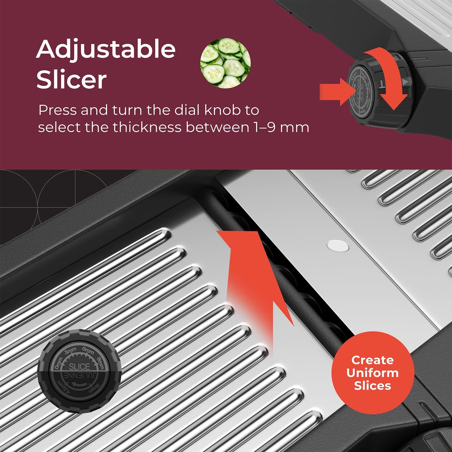 Adjustable Slicer Press and turn the dial knob to select the thickness between 1-9 mm. Create Uniform Slices.