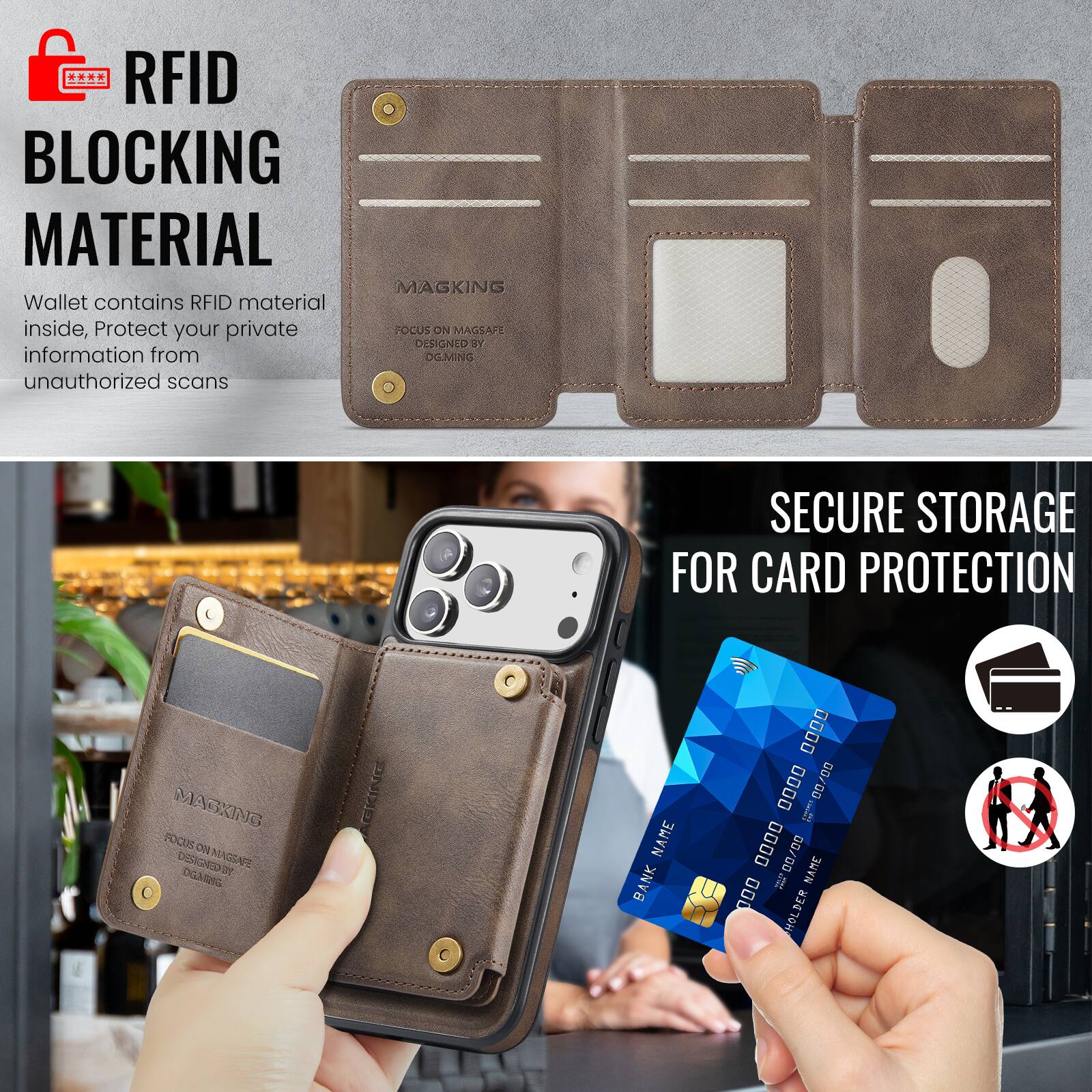RFID BLOCKING MATERIAL

Wallet contains RFID material inside, Protect your private information from unauthorized scans

MAGKING
FOCUS ON MAGSAFE
DESIGNED BY DGMING

SECURE STORAGE FOR CARD PROTECTION

BANK NAME
0000 0000 0000 0000
00/00
NAME
HOLDER