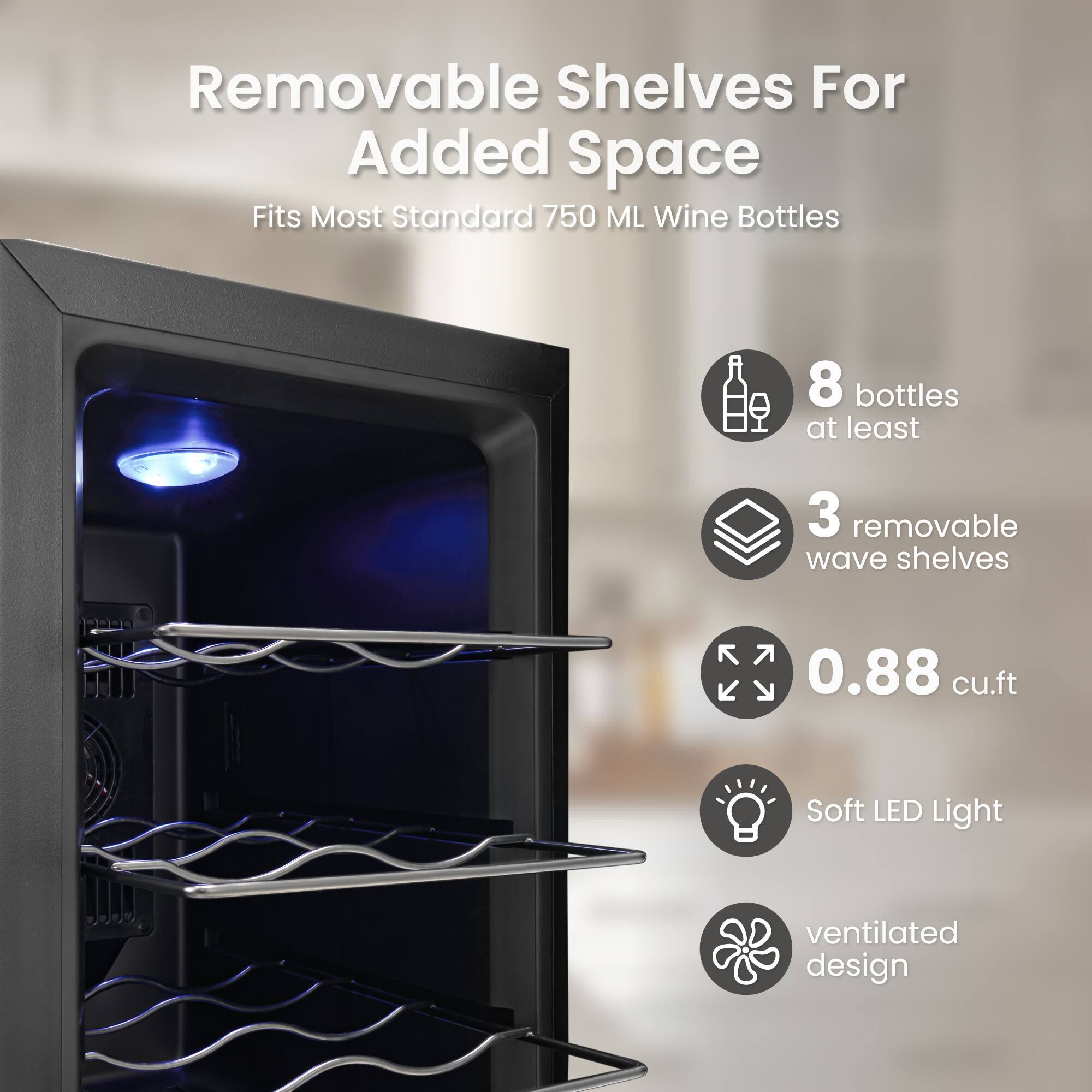 Removable Shelves For Added Space  
Fits Most Standard 750 ML Wine Bottles  
8 bottles at least  
3 removable wave shelves  
0.88 cu.ft  
Soft LED Light  
ventilated design