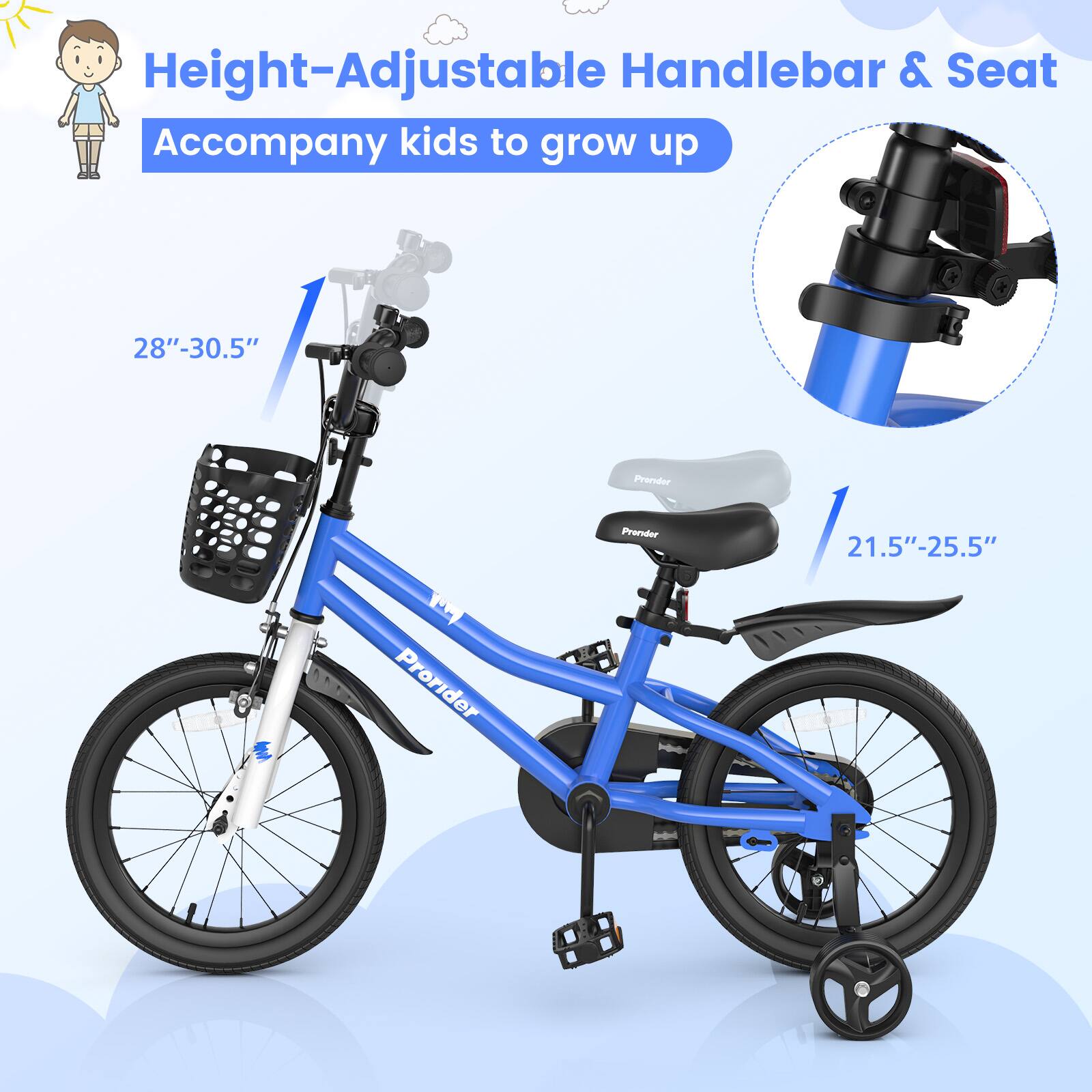 Height-Adjustable Handlebar & Seat  
Accompany kids to grow up  

28"-30.5"  

21.5"-25.5"