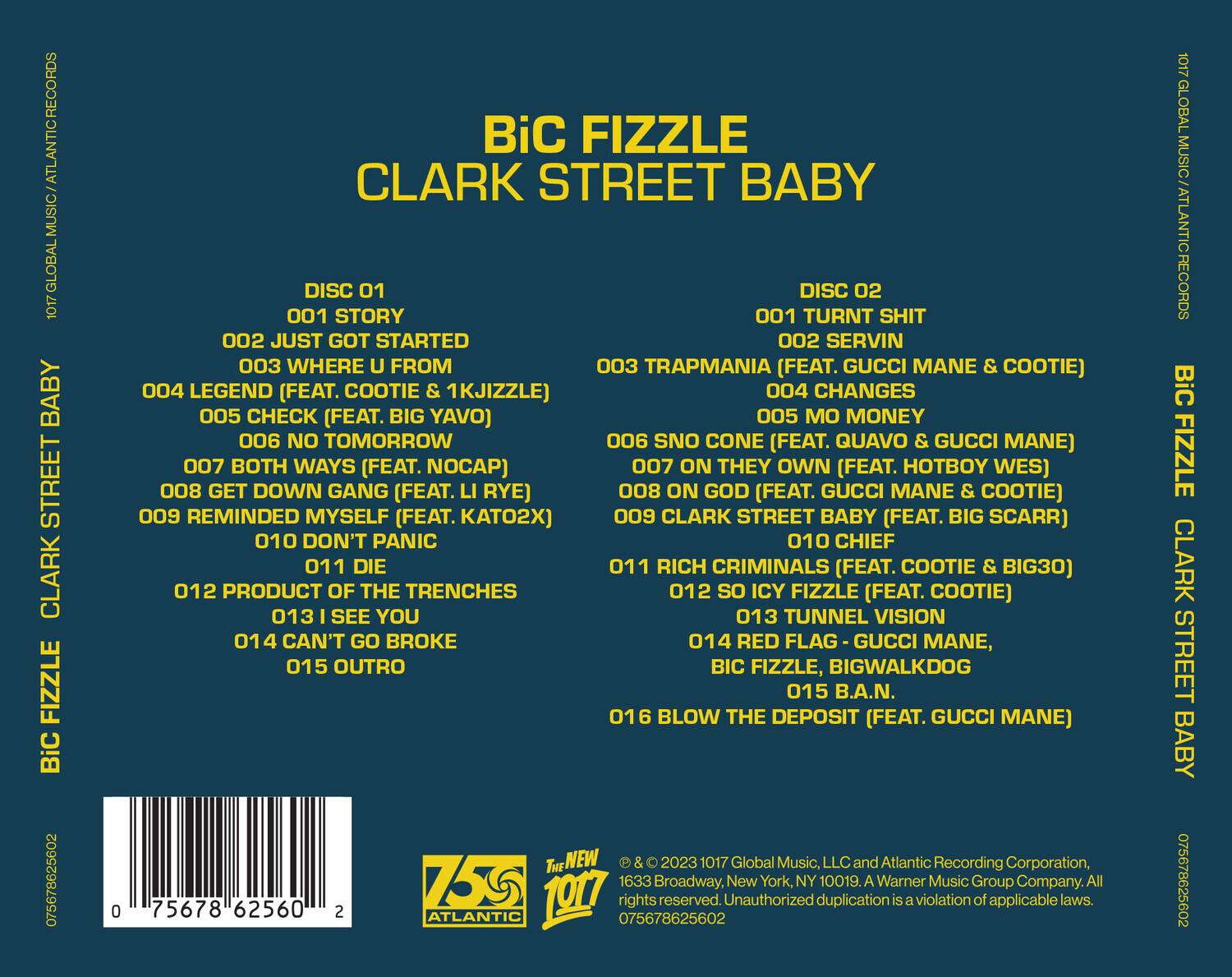 **BiC Fizzle**  
**Clark Street Baby**

**Disc 01**  
001 Story  
002 Just Got Started  
003 Where U From  
004 Legend (Feat. Cootie & 1KJizzle)  
005 Check (Feat. Big Yavo)  
006 No Tomorrow  
007 Both Ways (Feat. Nocap)  
008 Get Down Gang (Feat. Hotboy Wes)  
009 Reminded Myself (Feat. Kato2x)  
010 Don't Panic (Feat. Big Scarr)  
011 Die  
012 Product of the Trenches  
013 I See You  
014 Can't Go Broke  
015 Outro  

**Disc 02**  
001 Turnt Shit  
002 Servin  
003 Trapmania (Feat. Gucci Mane & Cootie)  
004 Changes  
005 No Money  
006 SNO Cone (Feat. Quavo & Gucci Mane)  
007 On They Own (Feat. Hotboy Wes)  
008 On God (Feat