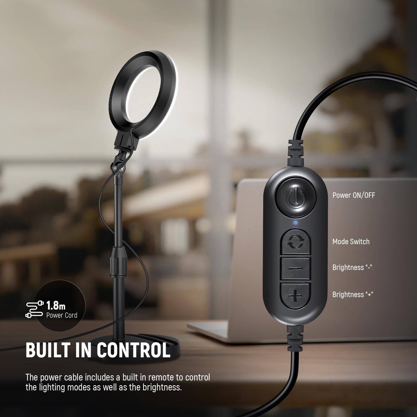 Power ON/OFF Mode Switch Brightness 1.8m Power Cord + Brightness  
BUILT IN CONTROL  
The power cable includes a built-in remote to control the lighting modes as well as the brightness.