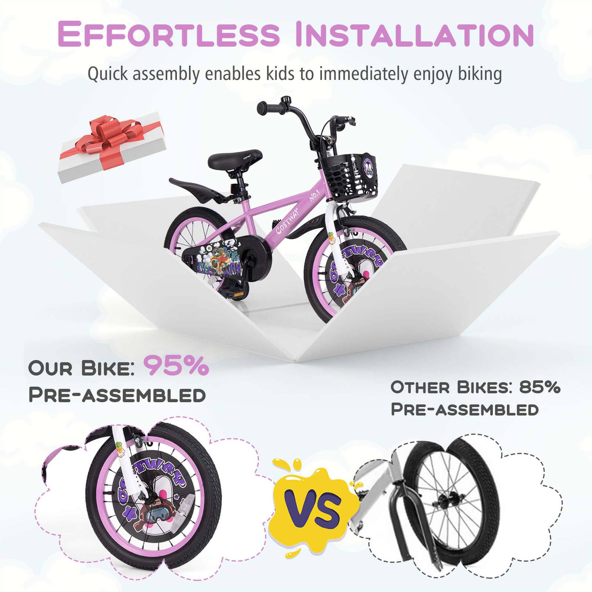 EFFORTLESS INSTALLATION  
Quick assembly enables kids to immediately enjoy biking  

OUR BIKE: 95% PRE-ASSEMBLED  

VS  

OTHER BIKES: 85% PRE-ASSEMBLED