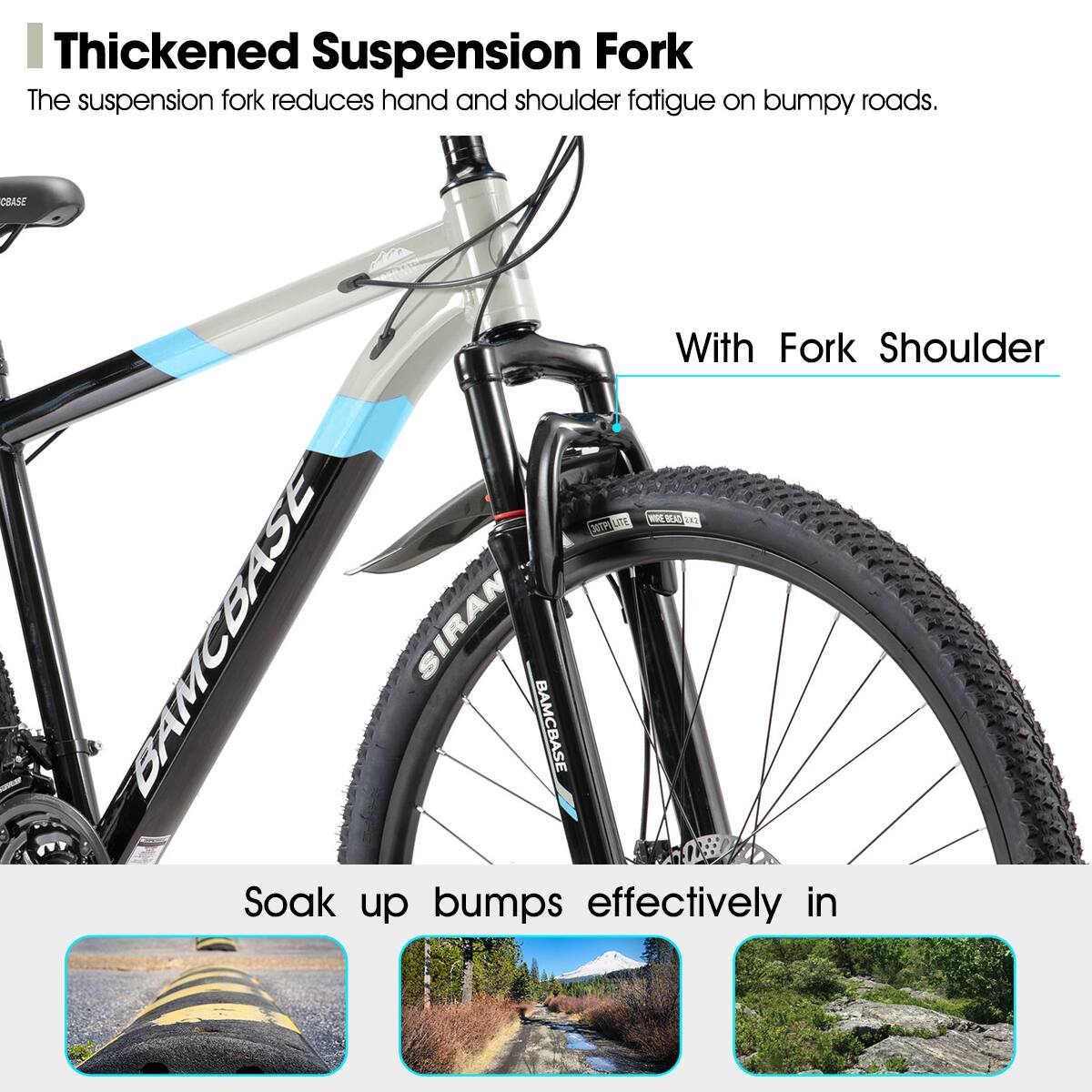 Thickened Suspension Fork  
The suspension fork reduces hand and shoulder fatigue on bumpy roads.  

With Fork Shoulder  

Soak up bumps effectively in
