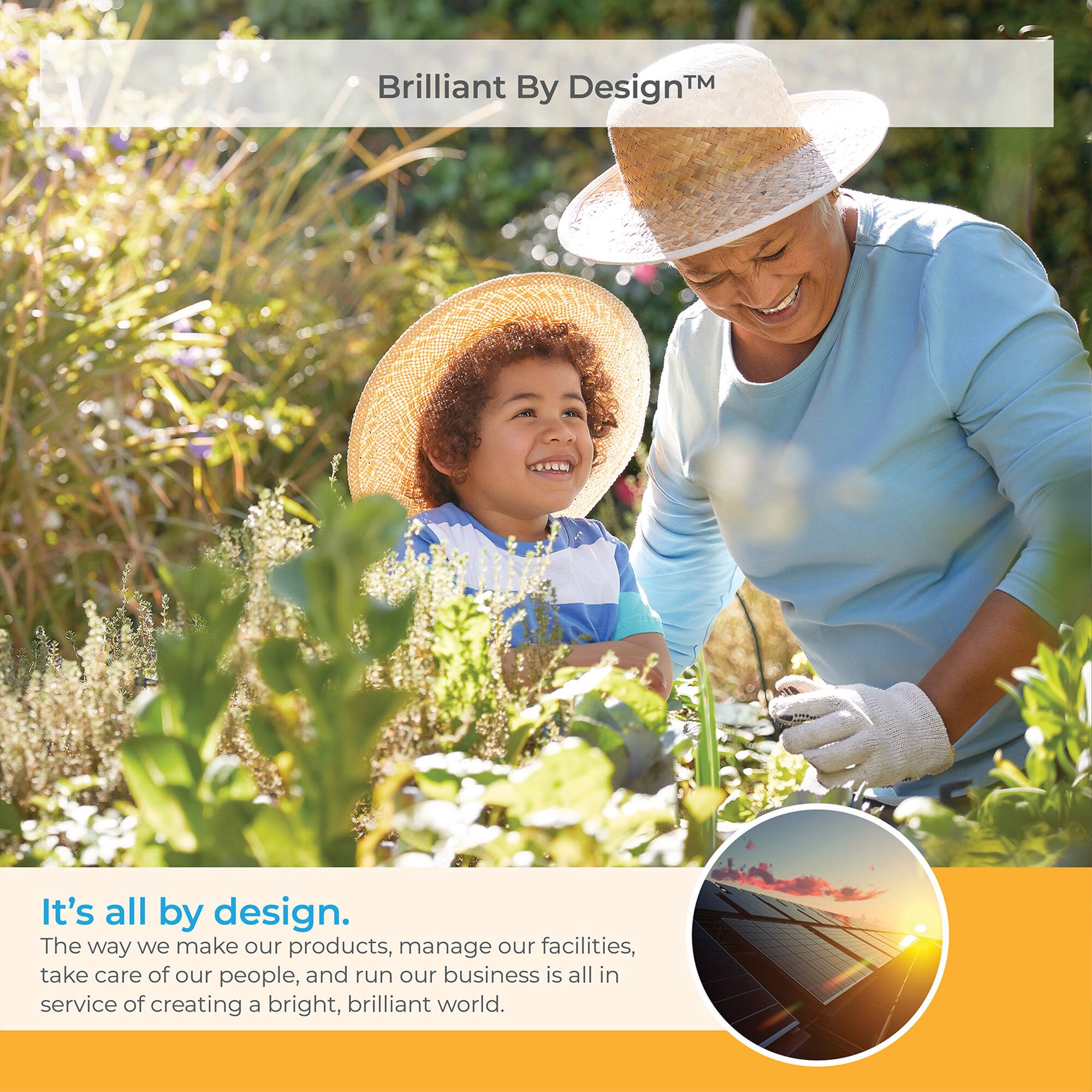 Brilliant By Design™

It's all by design.  
The way we make our products, manage our facilities, take care of our people, and run our business is all in service of creating a bright, brilliant world.