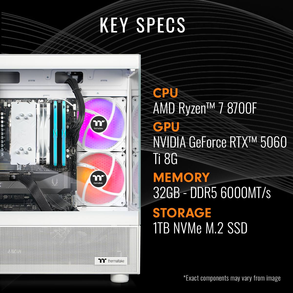 KEY SPECS:
- CPU: AMD Ryzen 7 8700F
- GPU: NVIDIA GeForce RTX 5060 Ti 8G
- MEMORY: 32GB DDR5 6000MT/s
- STORAGE: 1TB NVMe M.2 SSD
*Exact components may vary from image.