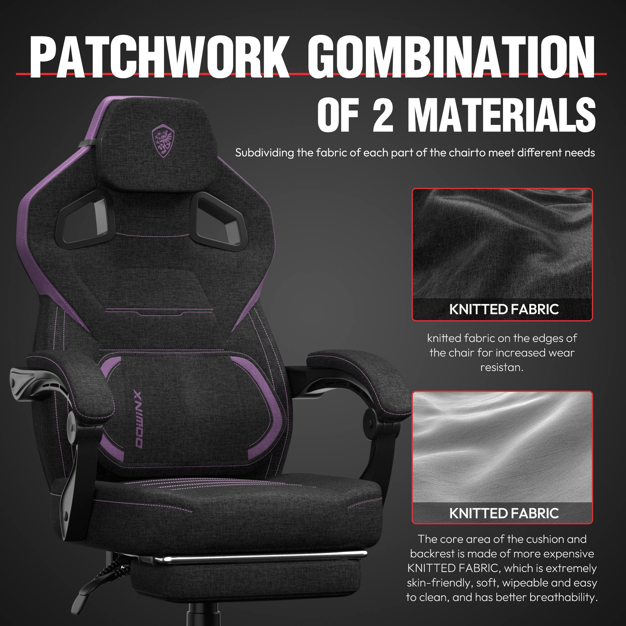 **PATCHWORK COMBINATION OF 2 MATERIALS**

Subdividing the fabric of each part of the chair to meet different needs

**KNITTED FABRIC**

Knitted fabric on the edges of the chair for increased wear resistance.

**KNITTED FABRIC**

The core area of the cushion and backrest is made of more expensive KNITTED FABRIC, which is extremely skin-friendly, soft, wipeable and easy to clean, and has better breathability.