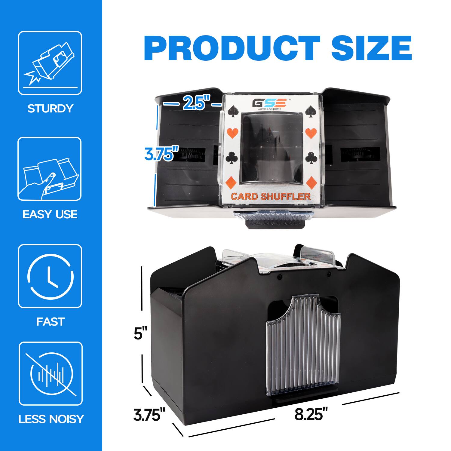 PRODUCT SIZE
STURDY 2.5"
CARD SHUFFLER
EASY USE
FAST 5"
LESS NOISY 3.75" 8.25"