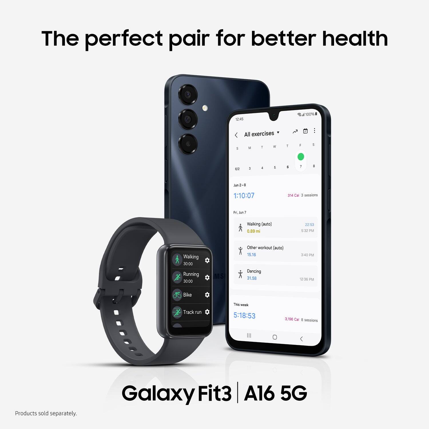 The perfect pair for better health

Galaxy Fit3 | A16 5G

Products sold separately.

All exercises
Jun 2-8
1:10:07
314 Cal 3 sessions

Walking (auto) 0.89 mi 22:53 5:32 PM
Other workout (auto) 15.35 3:40 PM
Dancing 31.58 12:36 PM

This week
5:18:53
3,196 Cal 8 sessions