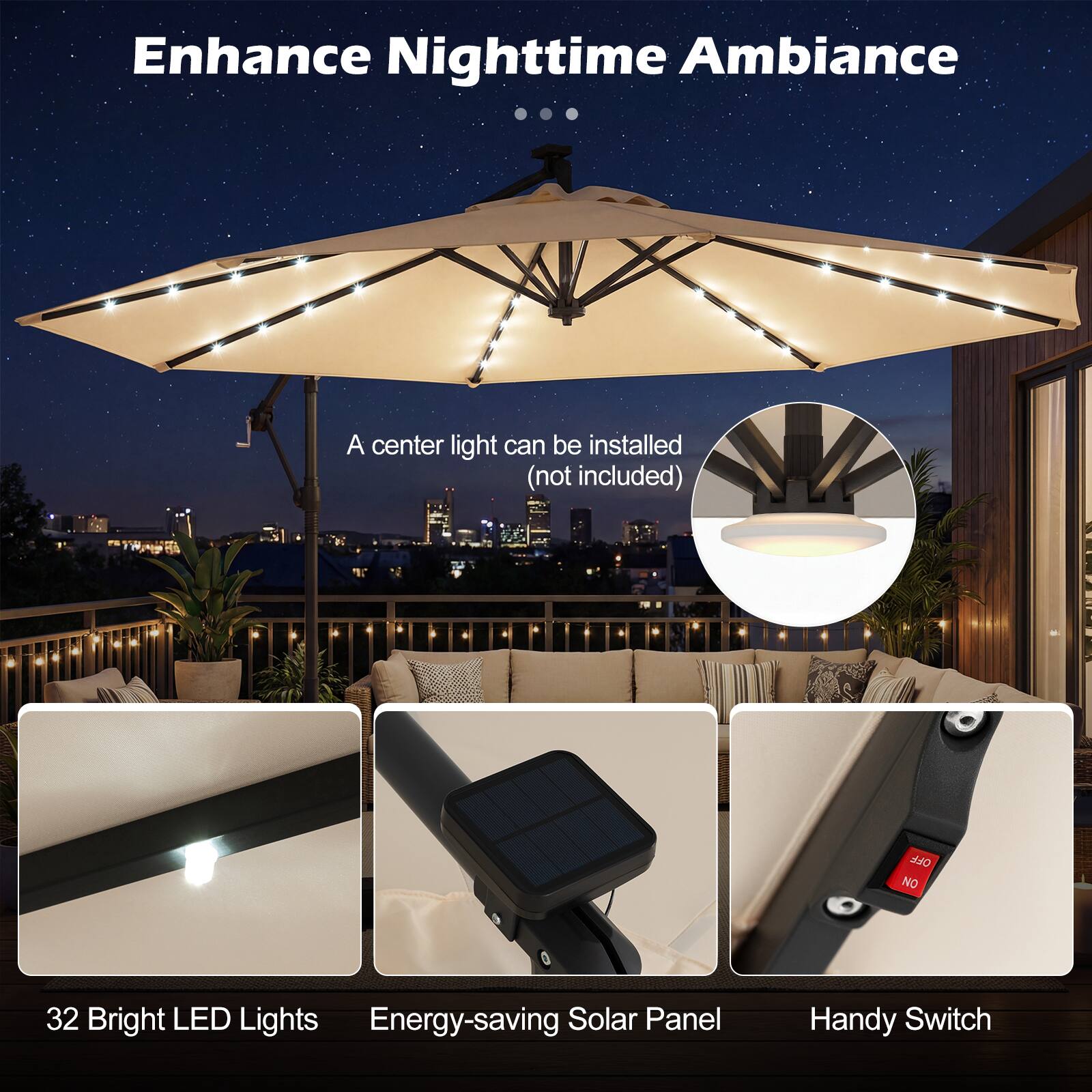 Enhance Nighttime Ambiance

- A center light can be installed (not included)
- 32 Bright LED Lights
- Energy-saving Solar Panel
- Handy Switch