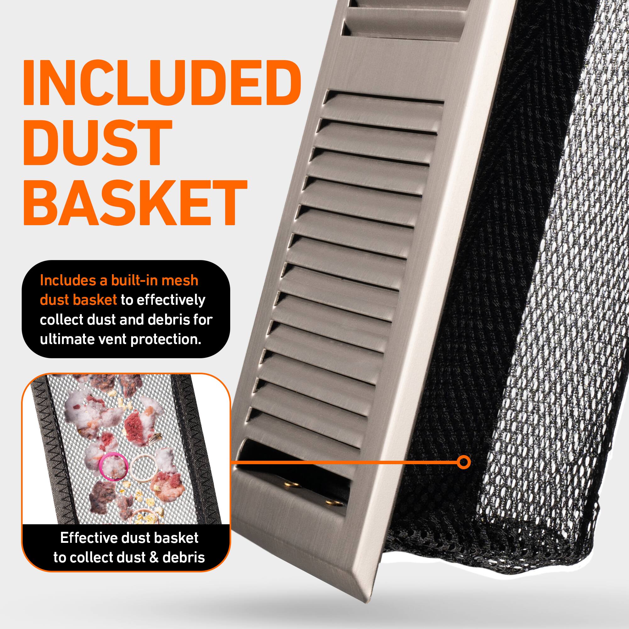 INCLUDED DUST BASKET

Includes a built-in mesh dust basket to effectively collect dust and debris for ultimate vent protection.

Effective dust basket to collect dust & debris
