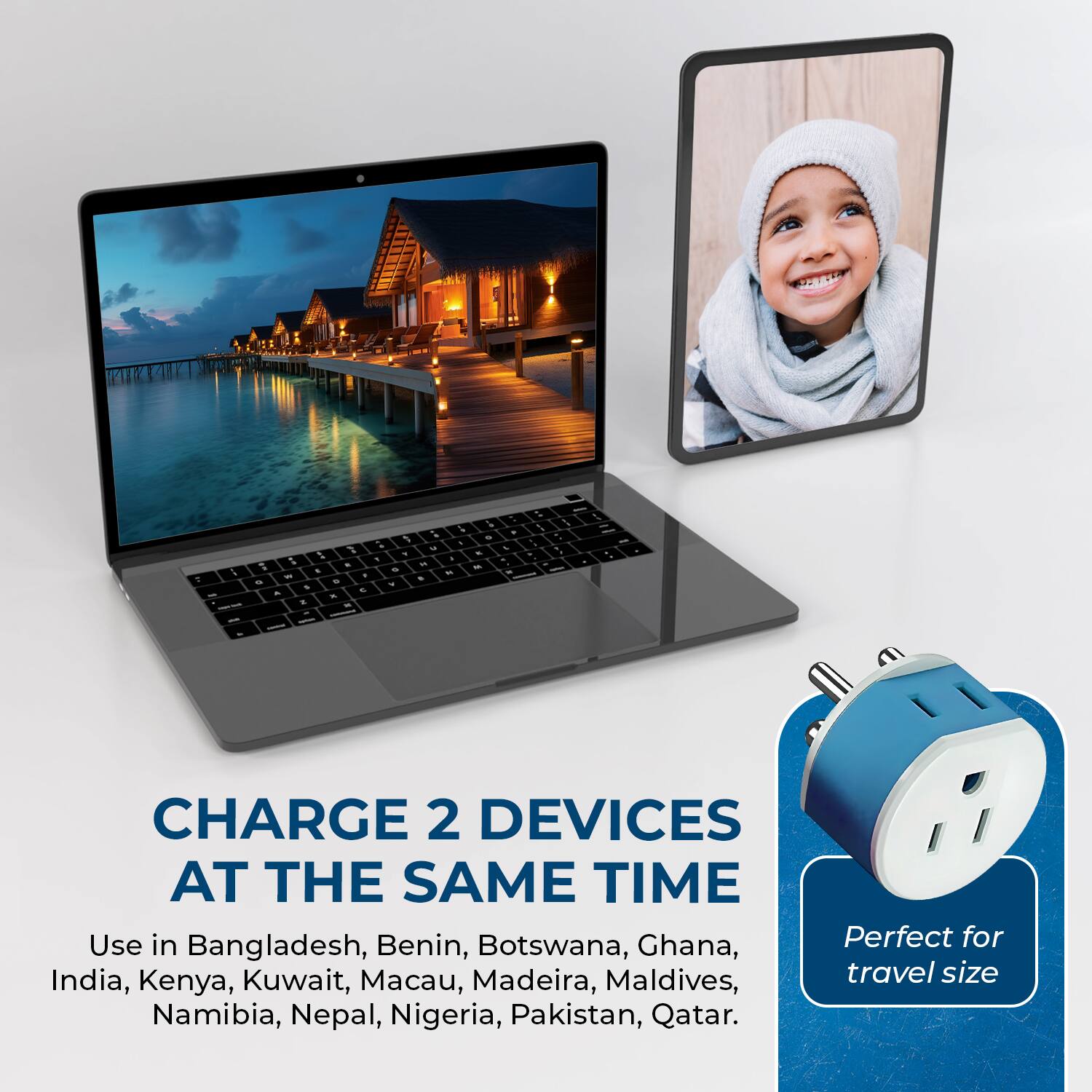 CHARGE 2 DEVICES AT THE SAME TIME

Use in Bangladesh, Benin, Botswana, Ghana, India, Kenya, Kuwait, Macau, Madeira, Maldives, Namibia, Nepal, Nigeria, Pakistan, Qatar.

Perfect for travel size