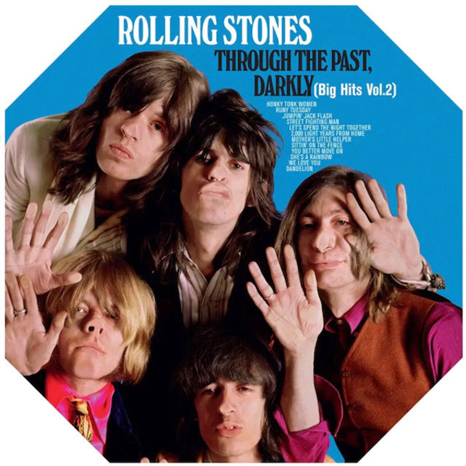 ROLLING STONES  
THROUGH THE PAST, DARKLY (Big Hits Vol.2)  

HONKY TONK WOMEN  
RUNY TUESDAY  
JUMPIN' JACK FLASH  
STREET FIGHTING MAN  
LET'S SPEND THE NIGHT TOGETHER  
2,000 LIGHT YEARS FROM HOME  
MOTHER'S LITTLE HELPER  
SITTIN' ON THE FENCE  
YOU BETTER MOVE ON  
SHE'S A RAINBOW  
WE LOVE YOU  
DANDELION