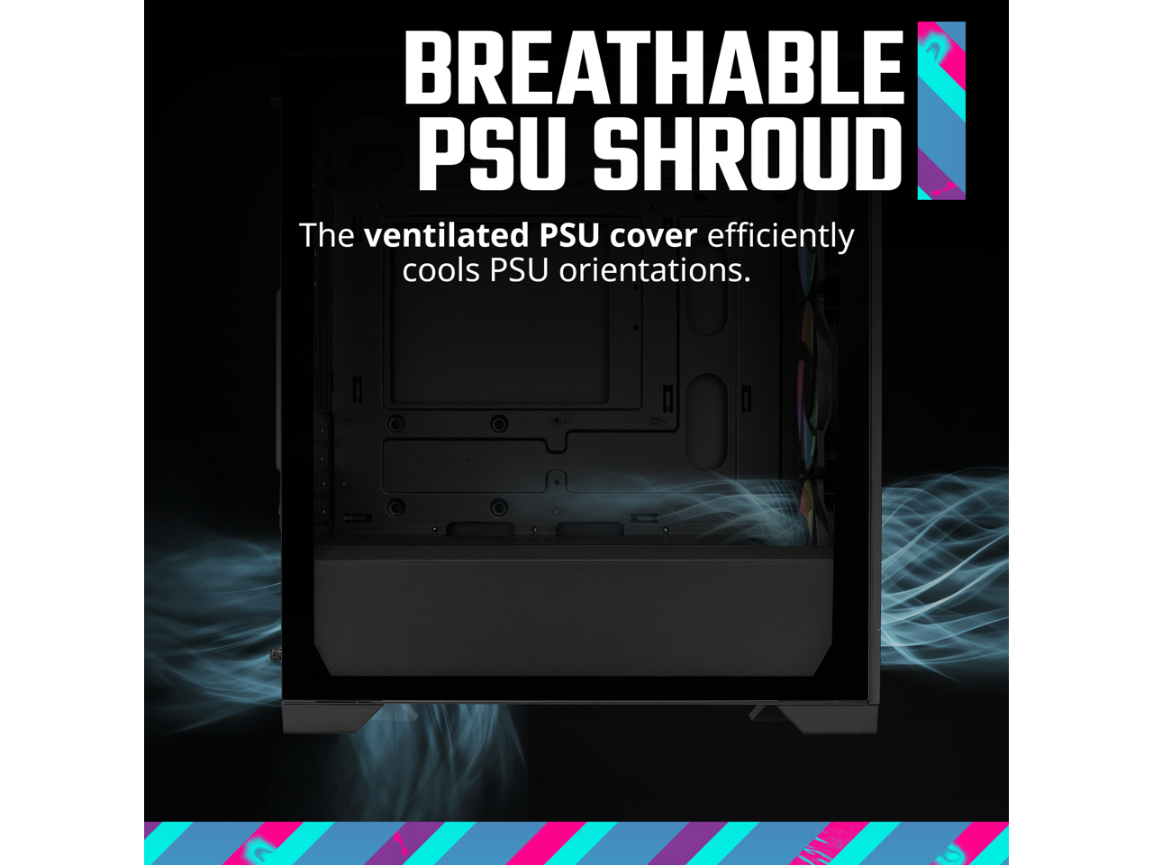 BREATHABLE PSU SHROUD

The ventilated PSU cover efficiently cools PSU orientations.