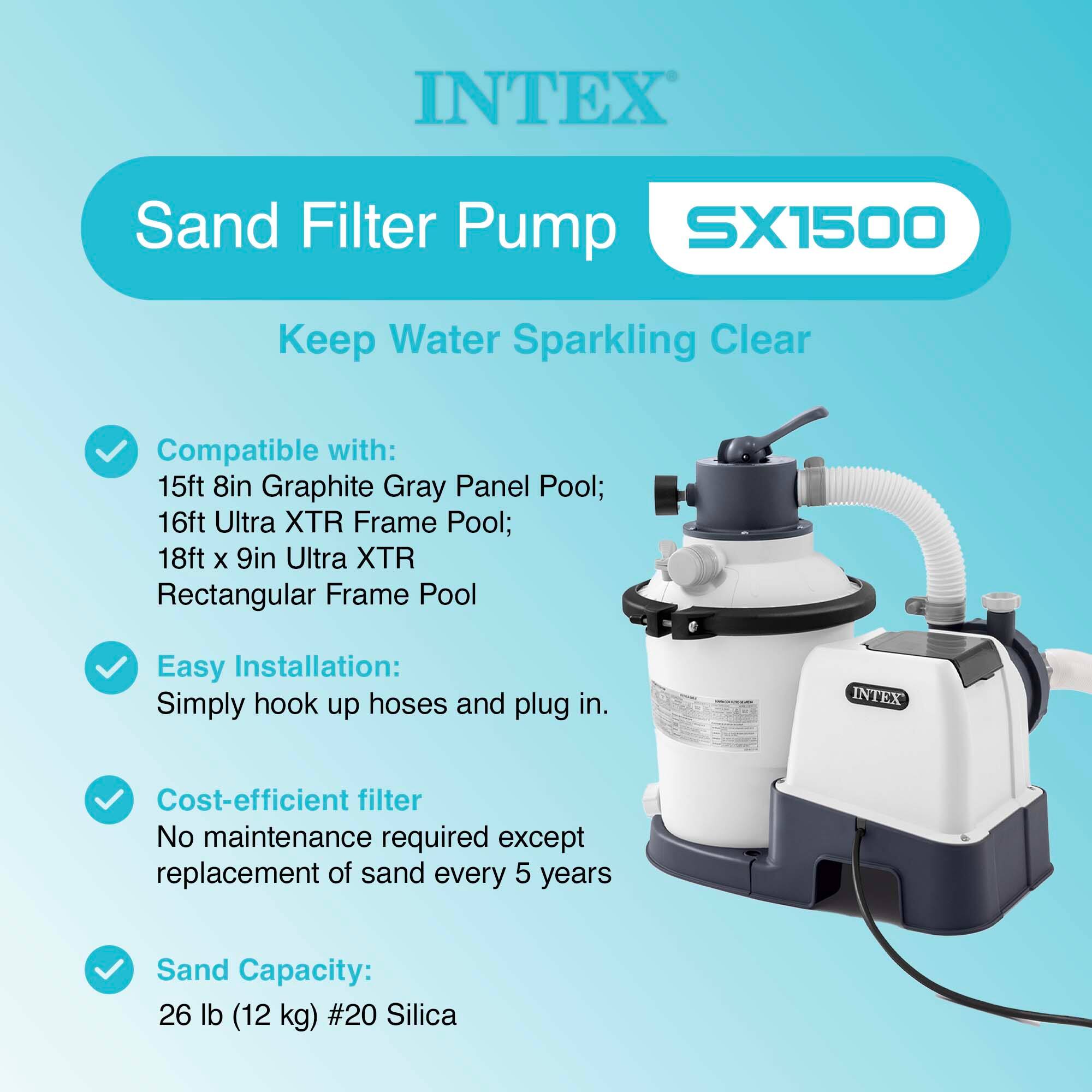 INTEX Sand Filter Pump SX1500  
Keep Water Sparkling Clear  

Compatible with:  
- 15ft 8in Graphite Gray Panel Pool;  
- 16ft Ultra XTR Frame Pool;  
- 18ft x 9in Ultra XTR Rectangular Frame Pool  

Easy Installation:  
Simply hook up hoses and plug in.  

Cost-efficient filter  
No maintenance required except replacement of sand every 5 years  

Sand Capacity:  
26 lb (12 kg) #20 Silica
