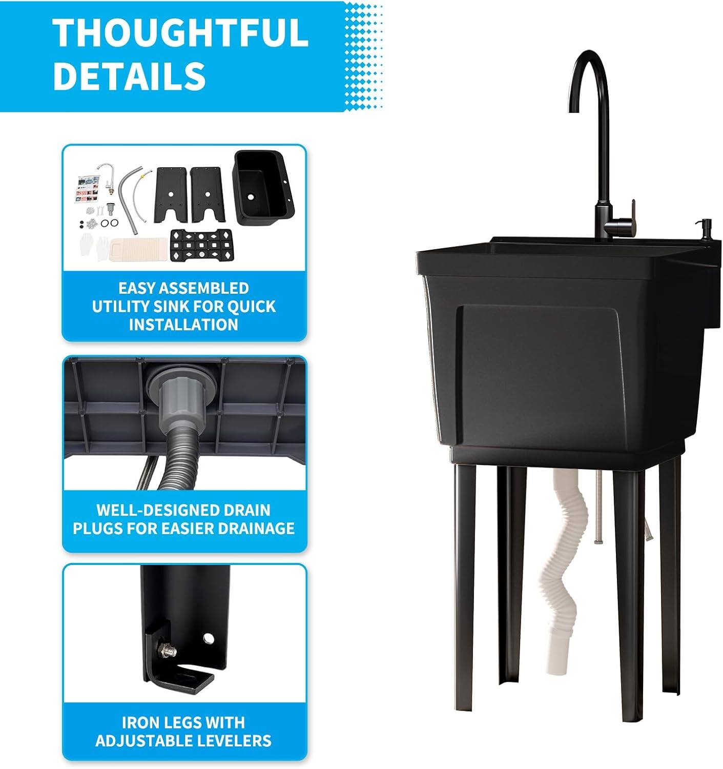 - THOUGHTFUL DETAILS
- EASY ASSEMBLED UTILITY SINK FOR QUICK INSTALLATION
- WELL-DESIGNED DRAIN PLUGS FOR EASIER DRAINAGE
- IRON LEGS WITH ADJUSTABLE LEVELERS