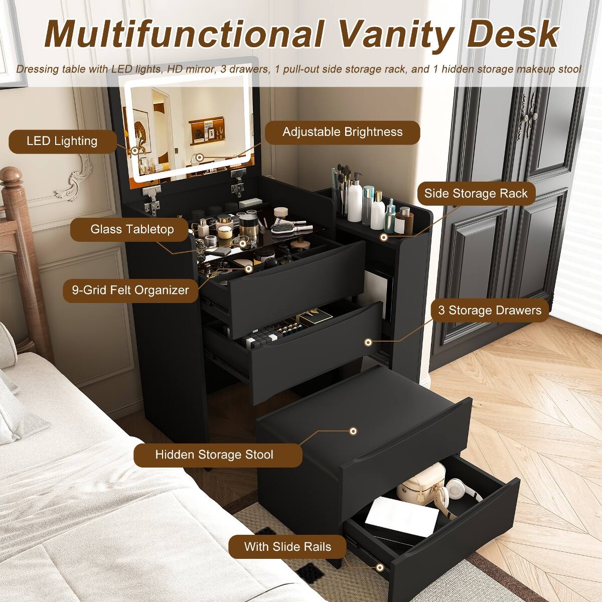 Multifunctional Vanity Desk Dressing table with LED lights, HD mirror, 3 drawers, 1 pull-out side storage rack, and 1 hidden storage makeup stool

- LED Lighting
- Adjustable Brightness
- Side Storage Rack
- Glass Tabletop
- 9-Grid Felt Organizer
- 3 Storage Drawers
- Hidden Storage Stool
- With Slide Rails
