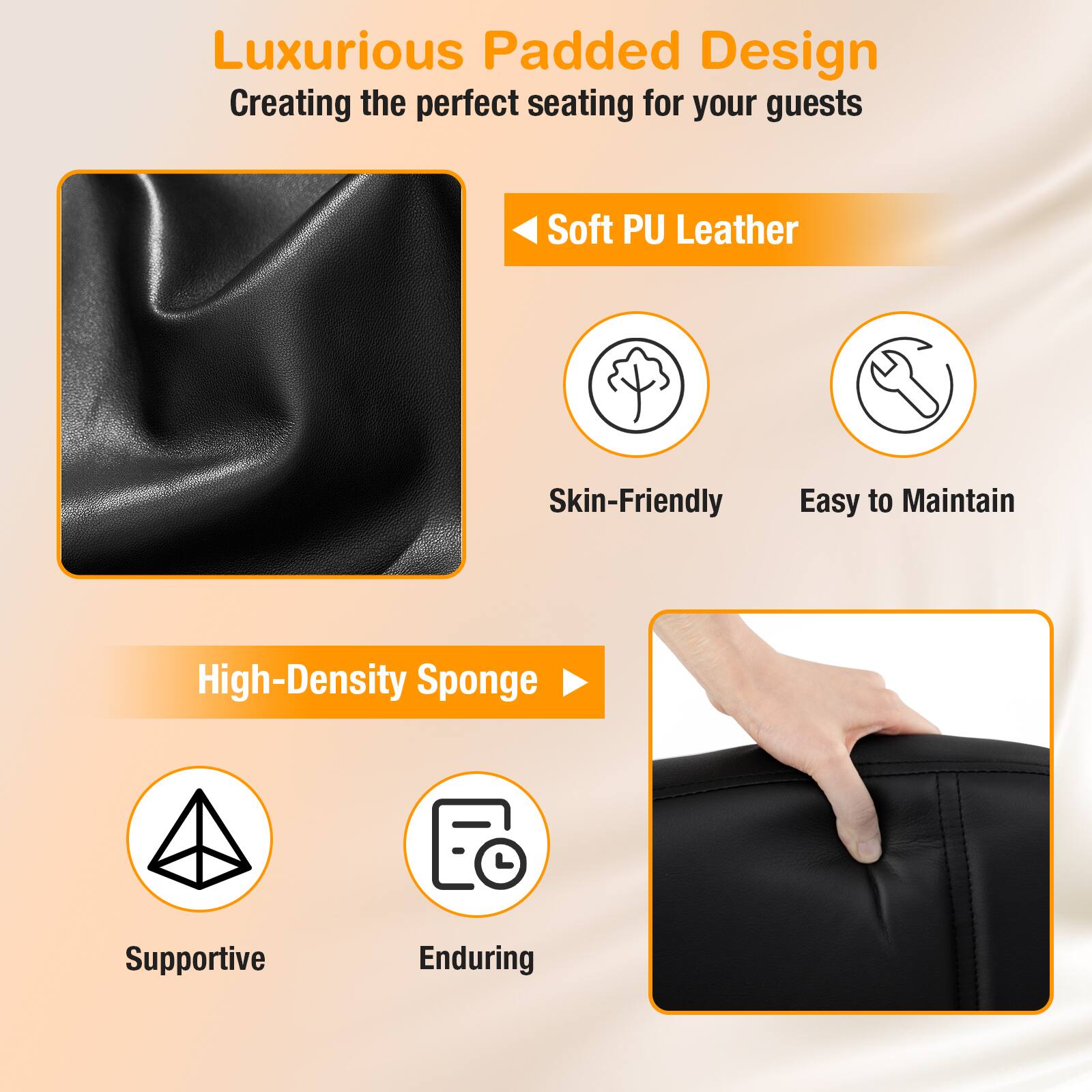 Luxurious Padded Design  
Creating the perfect seating for your guests

Soft PU Leather  
Skin-Friendly  
Easy to Maintain

High-Density Sponge  
Supportive  
Enduring