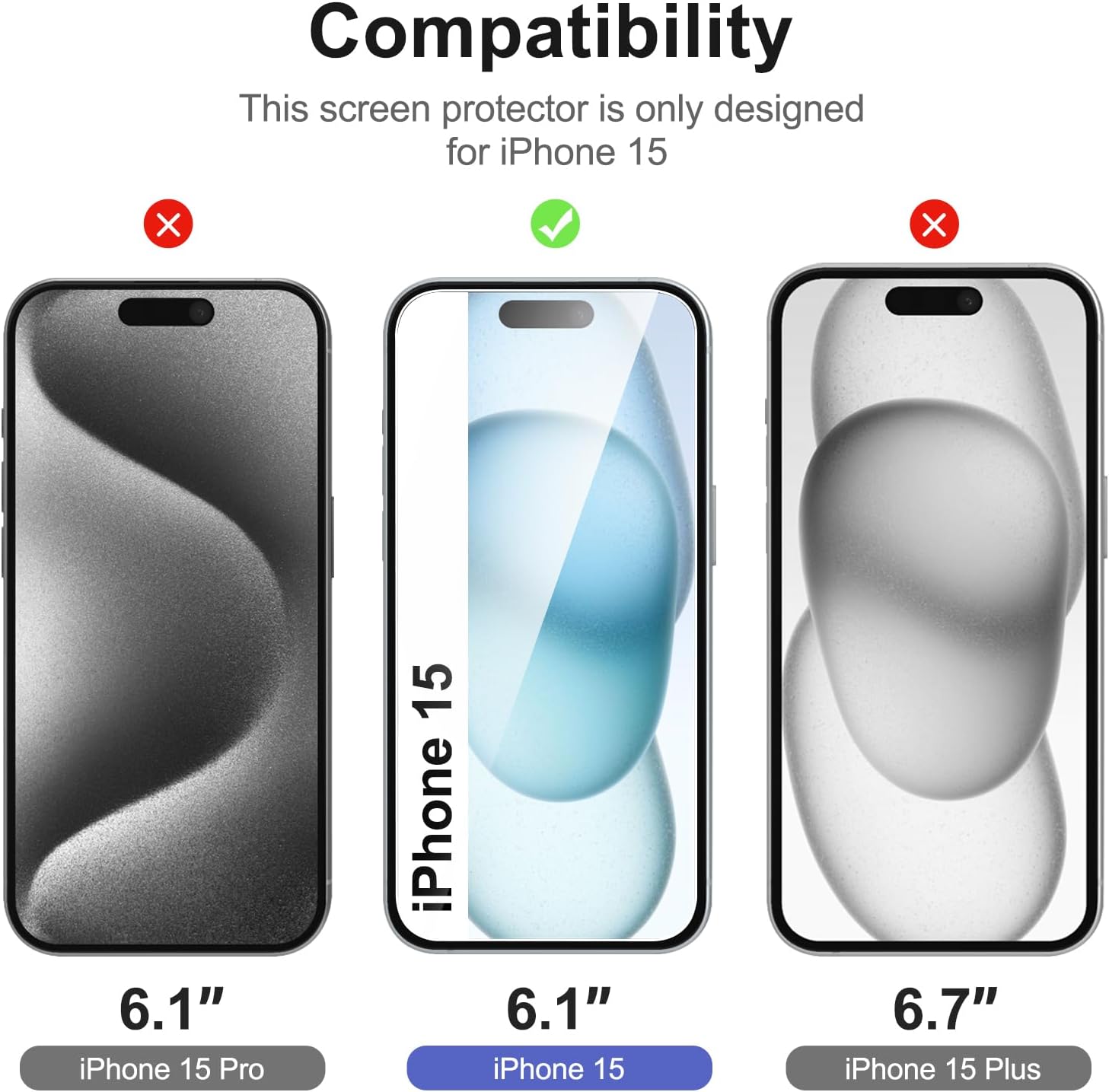 Compatibility  
This screen protector is only designed for iPhone 15  

- iPhone 15 Pro (6.1") ❌  
- iPhone 15 (6.1") ✅  
- iPhone 15 Plus (6.7") ❌