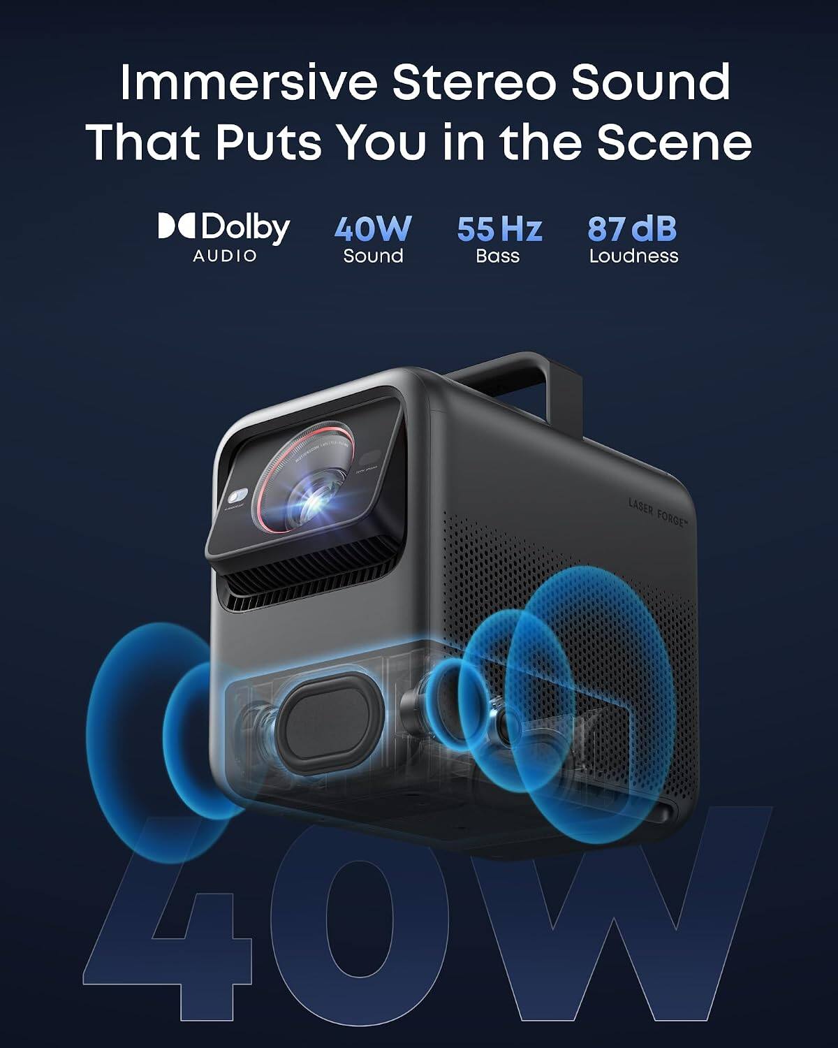 Immersive Stereo Sound That Puts You in the Scene

Dolby 40W AUDIO Sound
55 Hz Bass
87 dB Loudness
LASER FORGE