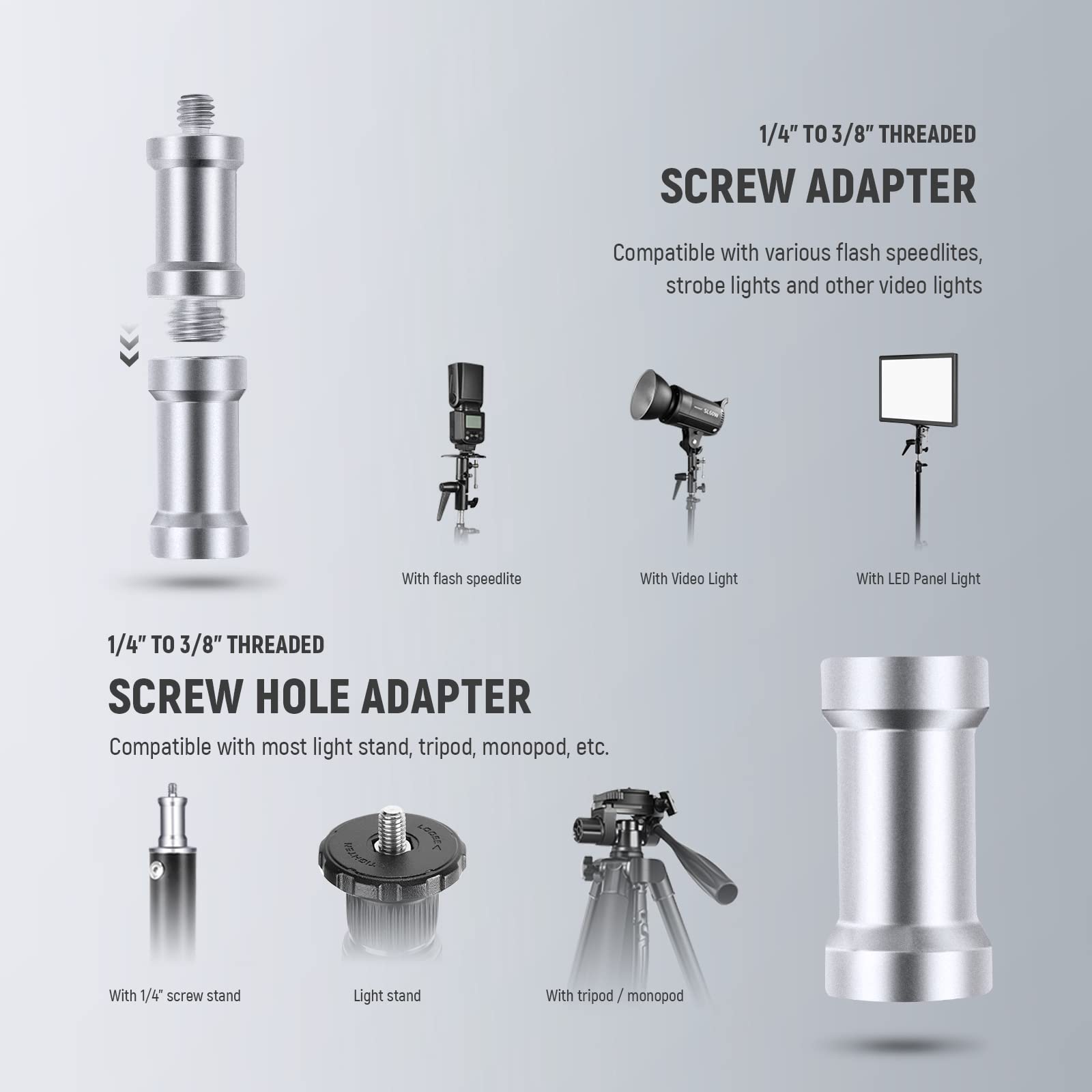1/4" TO 3/8" THREADED SCREW ADAPTER  
Compatible with various flash speedlites, strobe lights and other video lights  
- With flash speedlite  
- With Video Light  
- With LED Panel Light  

1/4" TO 3/8" THREADED SCREW HOLE ADAPTER  
Compatible with most light stand, tripod, monopod, etc.  
- With 1/4" screw stand  
- Light stand  
- With tripod / monopod