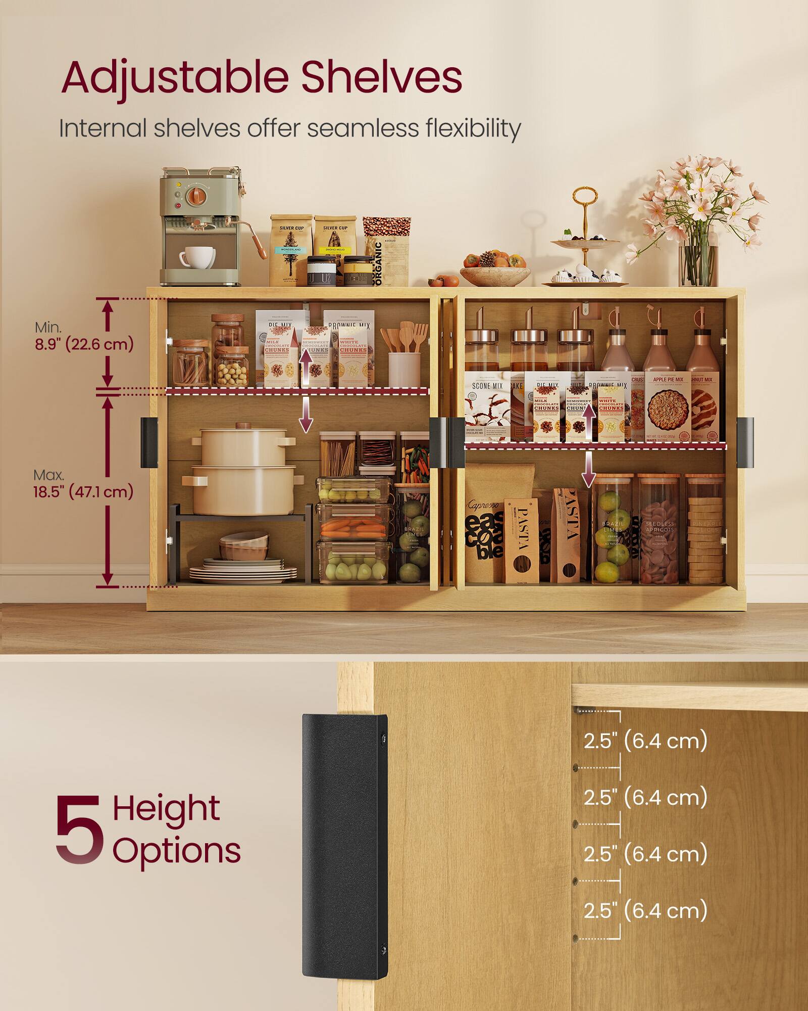 Adjustable Shelves

Internal shelves offer seamless flexibility

- Min. 8.9" (22.6 cm)
- Max. 18.5" (47.1 cm)

5 Height Options

- 2.5" (6.4 cm)
- 2.5" (6.4 cm)
- 2.5" (6.4 cm)
- 2.5" (6.4 cm)