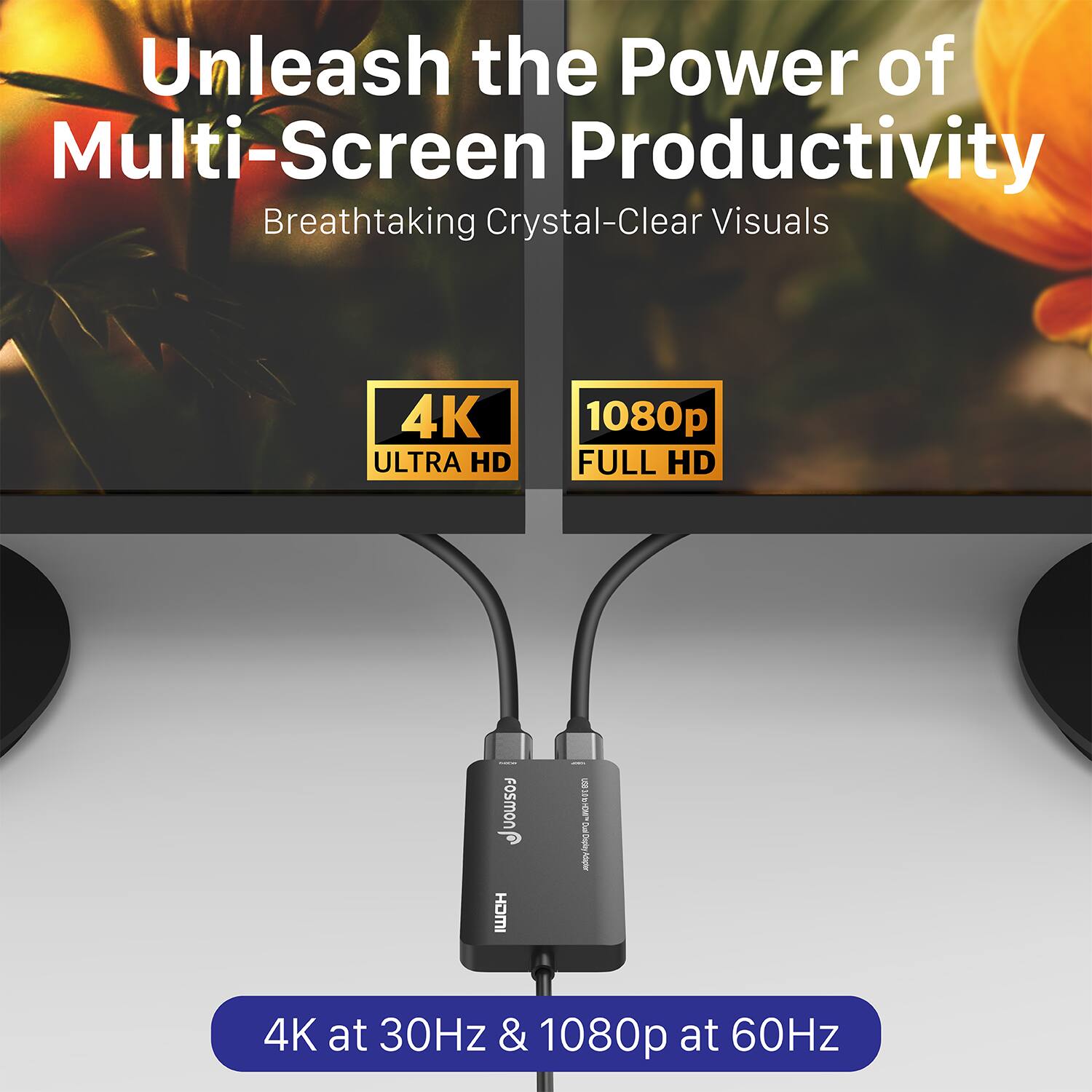 Unleash the Power of Multi-Screen Productivity
Breathtaking Crystal-Clear Visuals
4K ULTRA HD
1080p FULL HD
4K at 30Hz & 1080p at 60Hz