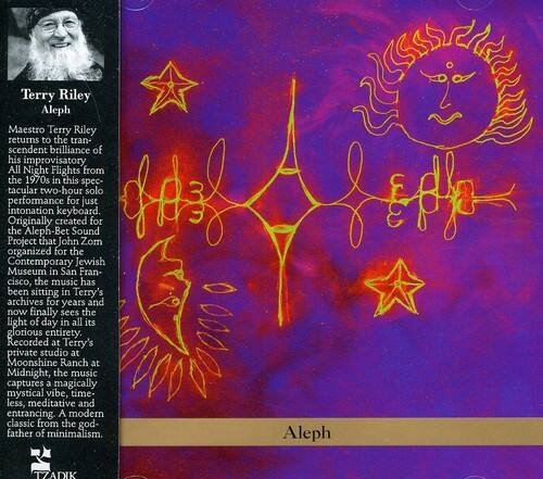 Terry Riley  
Aleph  
Maestro Terry Riley returns to the transcendent brilliance of his improvisatory All Night Flights from the 1970s in this spectacular two-hour solo HA performance for just intonation keyboard. Originally created for the Aleph-Bet Sound Project that John Zorn organized for the Contemporary Jewish Museum in San Francisco, the music has been sitting in Terry's archives for years and now finally sees the light of day in all its glorious entirety. Recorded at Terry's private studio at Moonshine Ranch at Midnight, the music captures a magically mystical vibe, timeless, meditative and entrancing. A modern classic from the godfather of minimalism.  
Aleph  
TZADIK