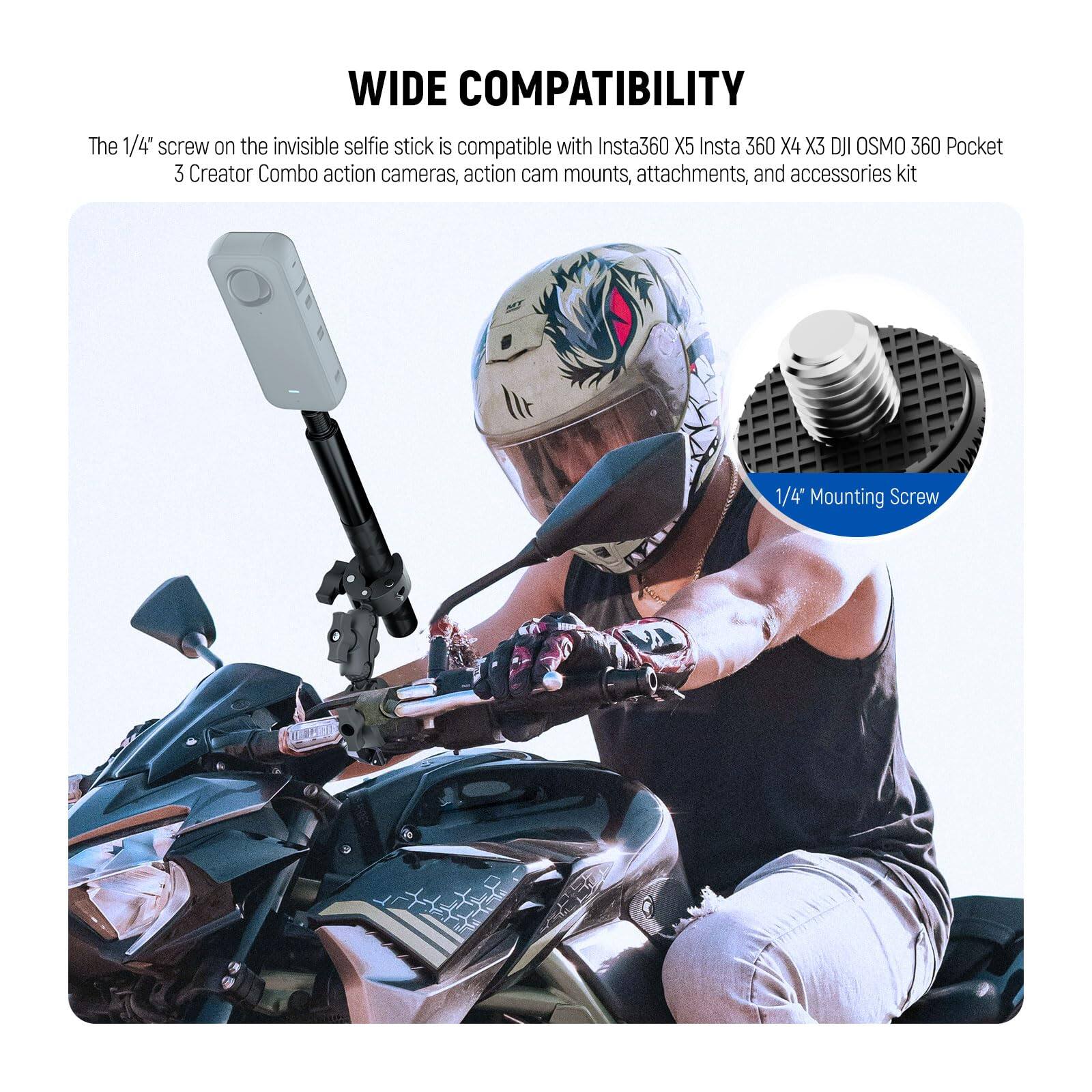 WIDE COMPATIBILITY

The 1/4" screw on the invisible selfie stick is compatible with Insta360 X5, Insta 360 X4, X3, DJI OSMO 360 Pocket 3 Creator Combo action cameras, action cam mounts, attachments, and accessories kit 1/4 Mounting Screw