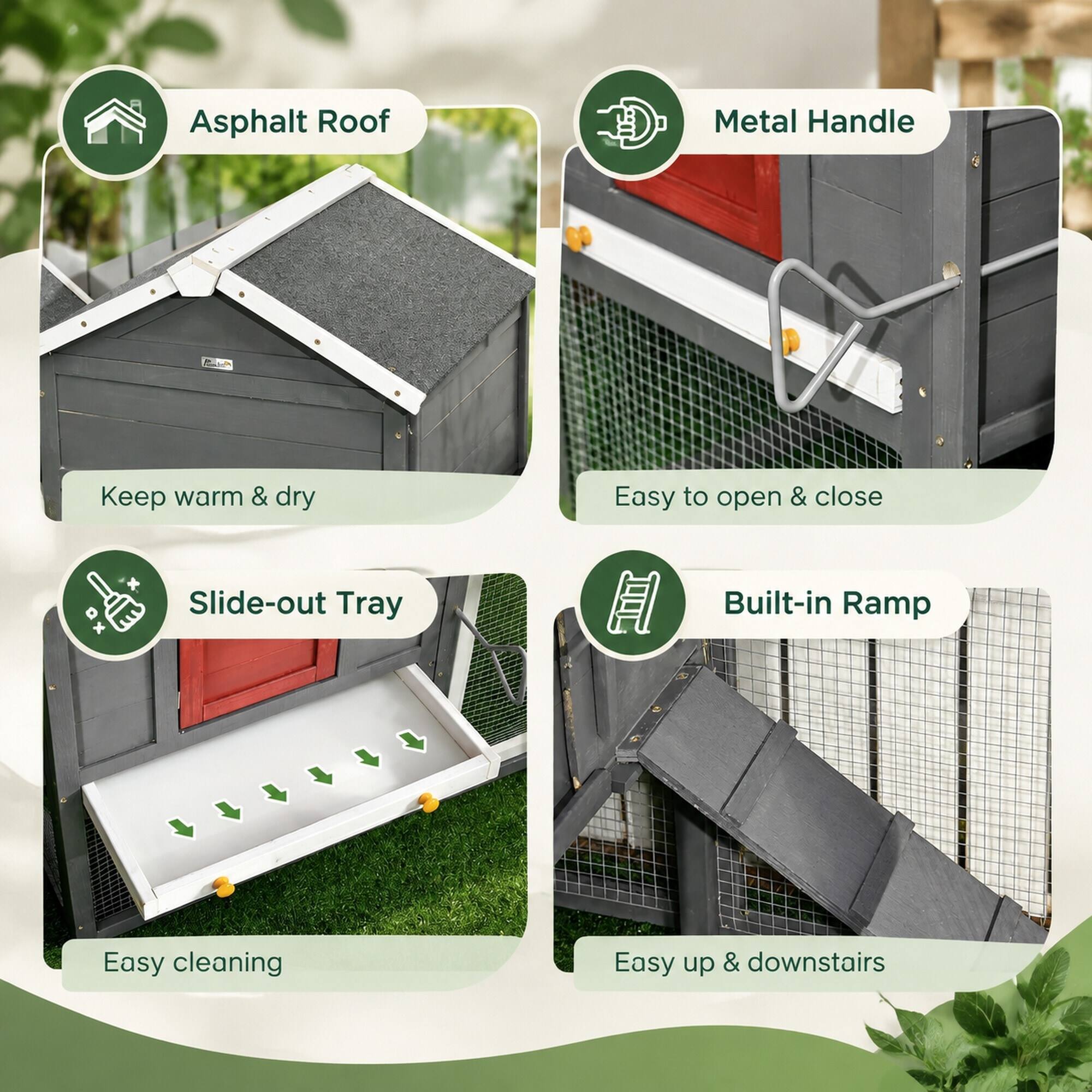 Asphalt Roof  
Keep warm & dry  

Metal Handle  
Easy to open & close  

Slide-out Tray  
Easy cleaning  

Built-in Ramp  
Easy up & downstairs