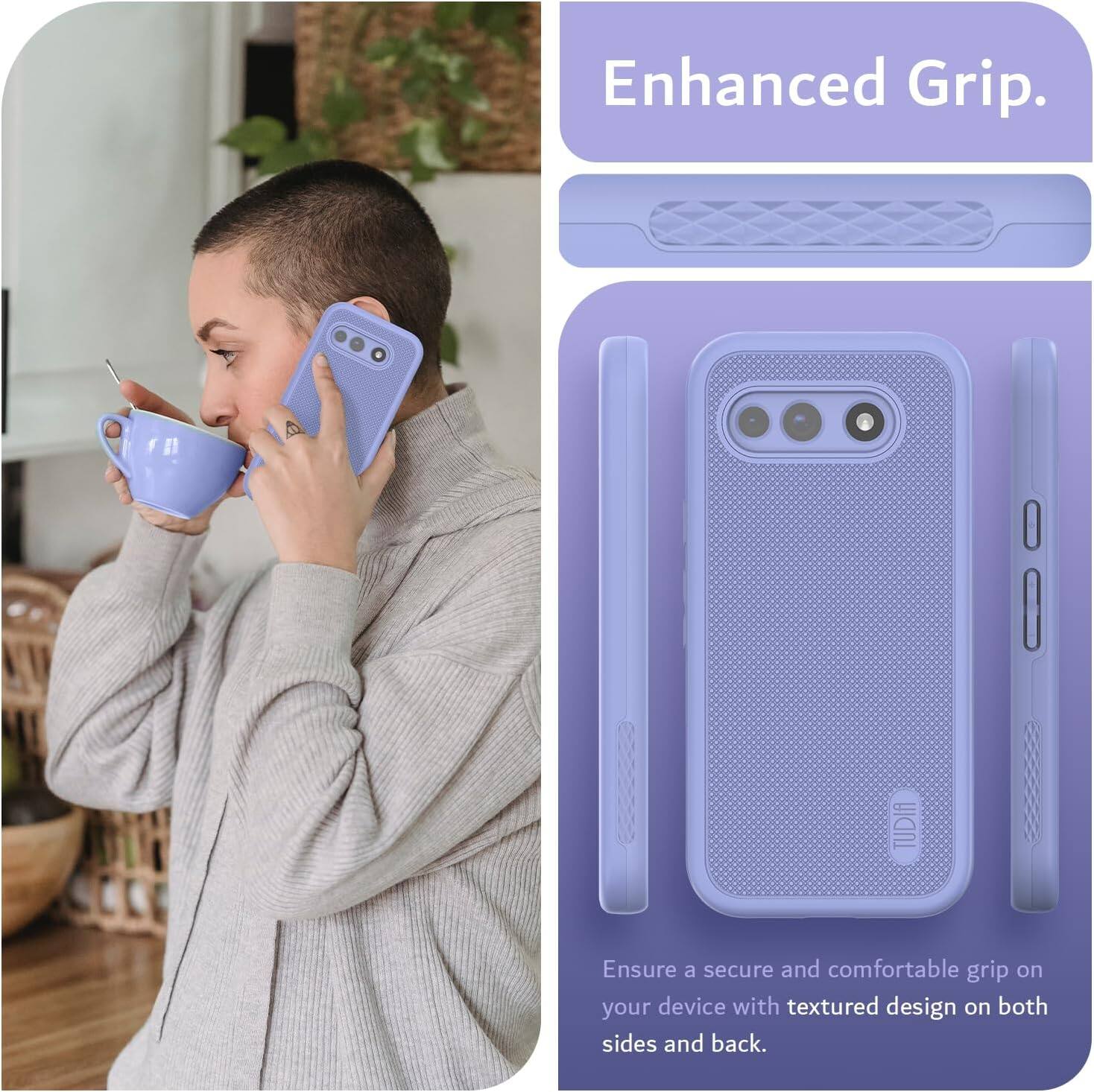 Enhanced Grip.

Ensure a secure and comfortable grip on your device with textured design on both sides and back.