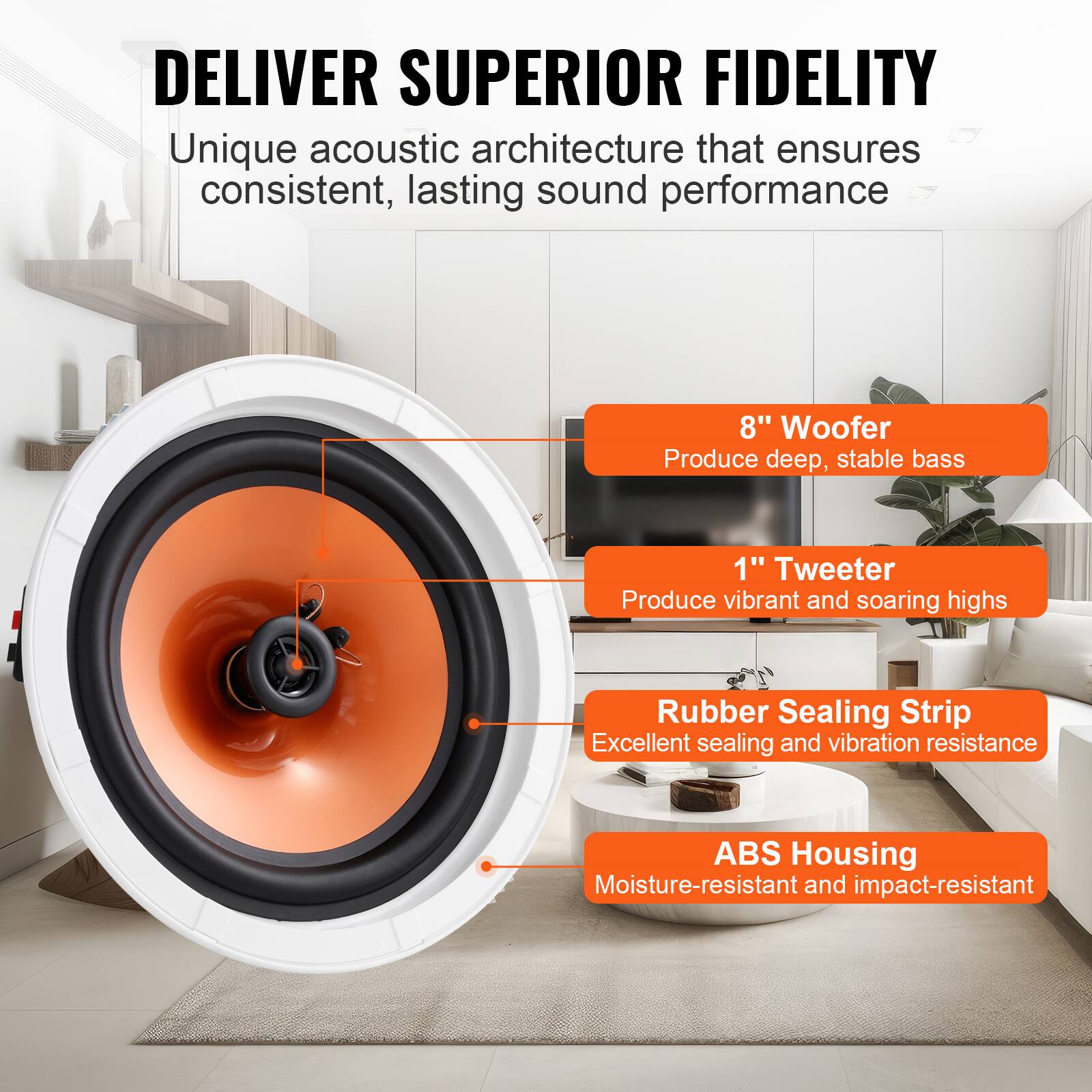 DELIVER SUPERIOR FIDELITY

Unique acoustic architecture that ensures consistent, lasting sound performance

- 8" Woofer
  Produce deep, stable bass

- 1" Tweeter
  Produce vibrant and soaring highs

- Rubber Sealing Strip
  Excellent sealing and vibration resistance

- ABS Housing
  Moisture-resistant and impact-resistant