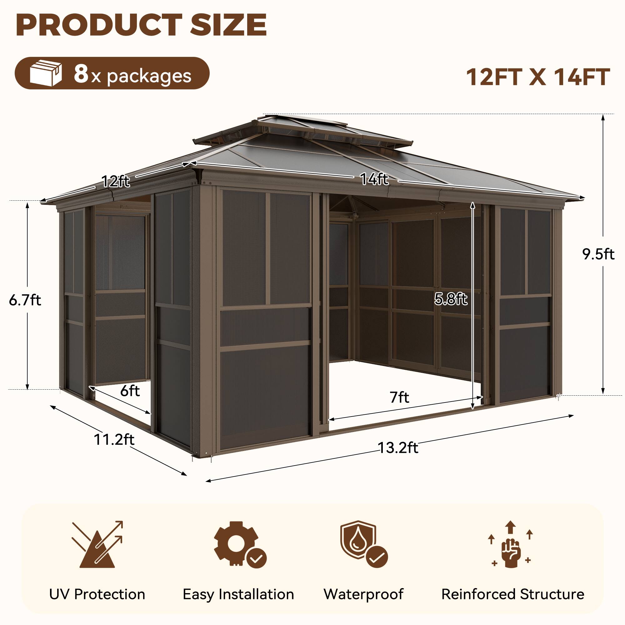 PRODUCT SIZE  
8x packages  

12FT X 14FT  

12ft  
14ft  
9.5ft  
6.7ft  
5.8ft  
6ft  
7ft  
11.2ft  
13.2ft  

UV Protection  
Easy Installation  
Waterproof  
Reinforced Structure