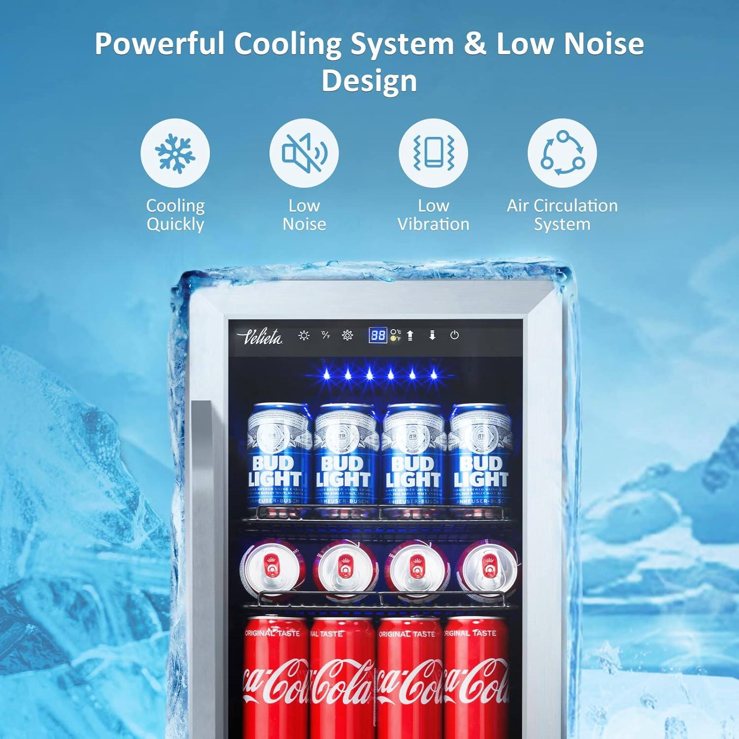 Powerful Cooling System & Low Noise Design
Cooling Quickly
Low Noise
Low Vibration
Air Circulation System
Velieta
BUD LIGHT
ORIGINAL TASTE
Coca-Cola