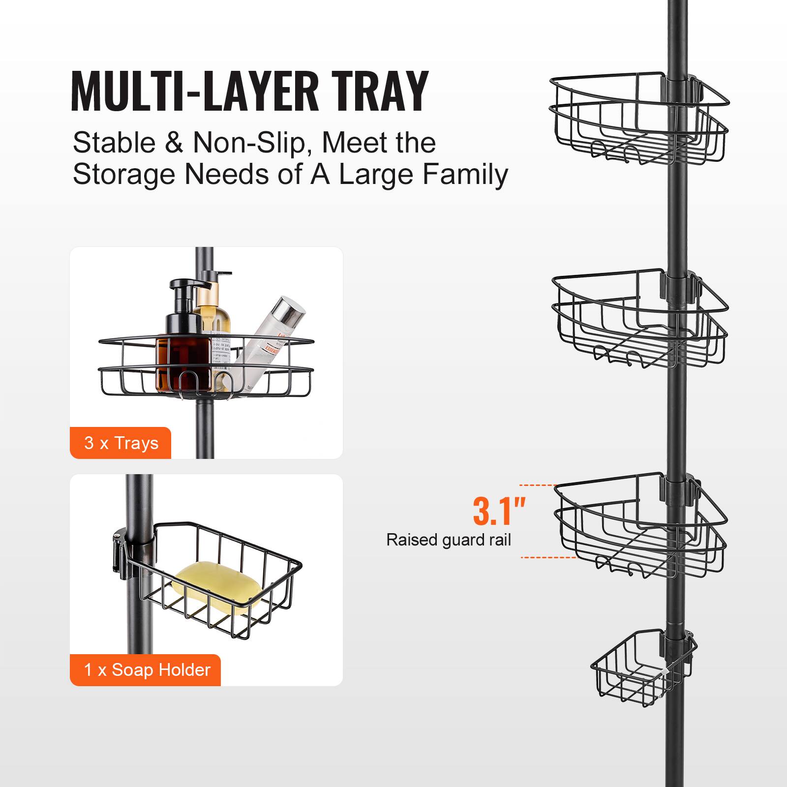 MULTI-LAYER TRAY  
Stable & Non-Slip, Meet the Storage Needs of A Large Family  

3 x Trays  

1 x Soap Holder  

3.1" Raised guard rail