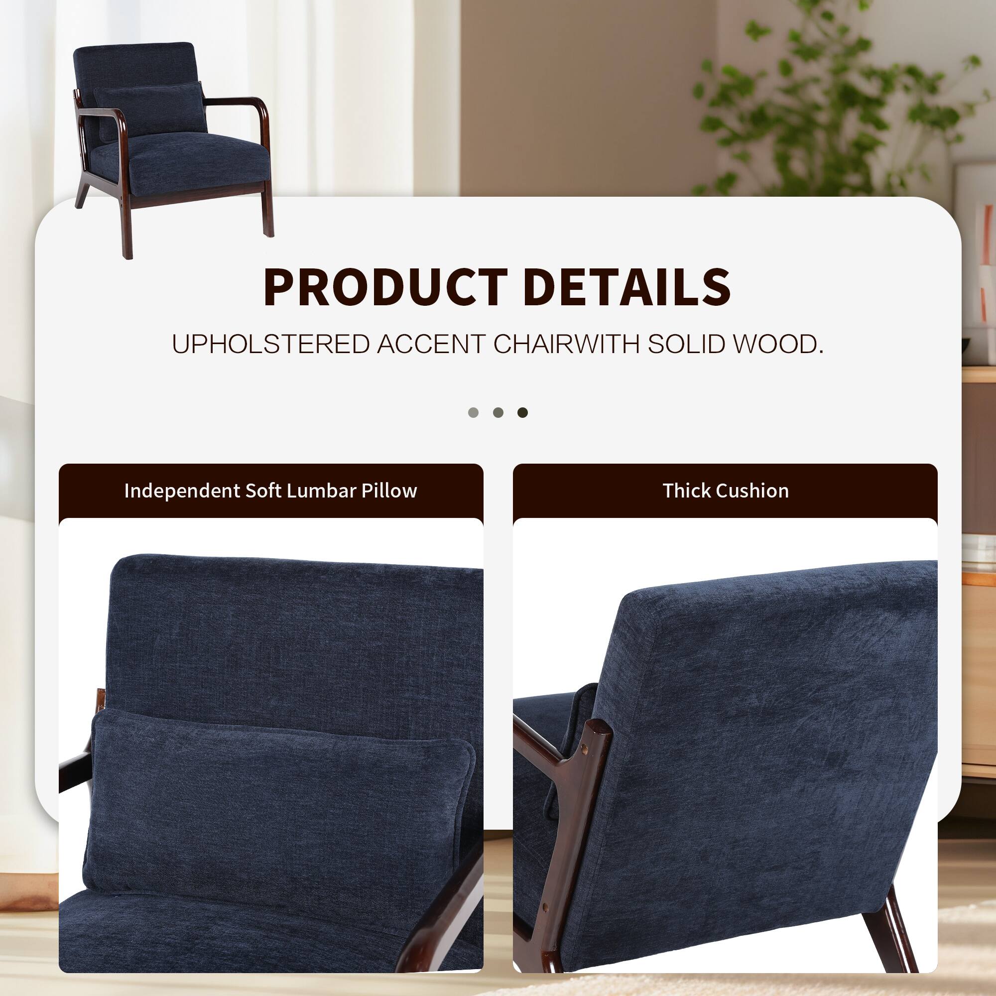 PRODUCT DETAILS  
UPHOLSTERED ACCENT CHAIR WITH SOLID WOOD.  

- Independent Soft Lumbar Pillow  
- Thick Cushion